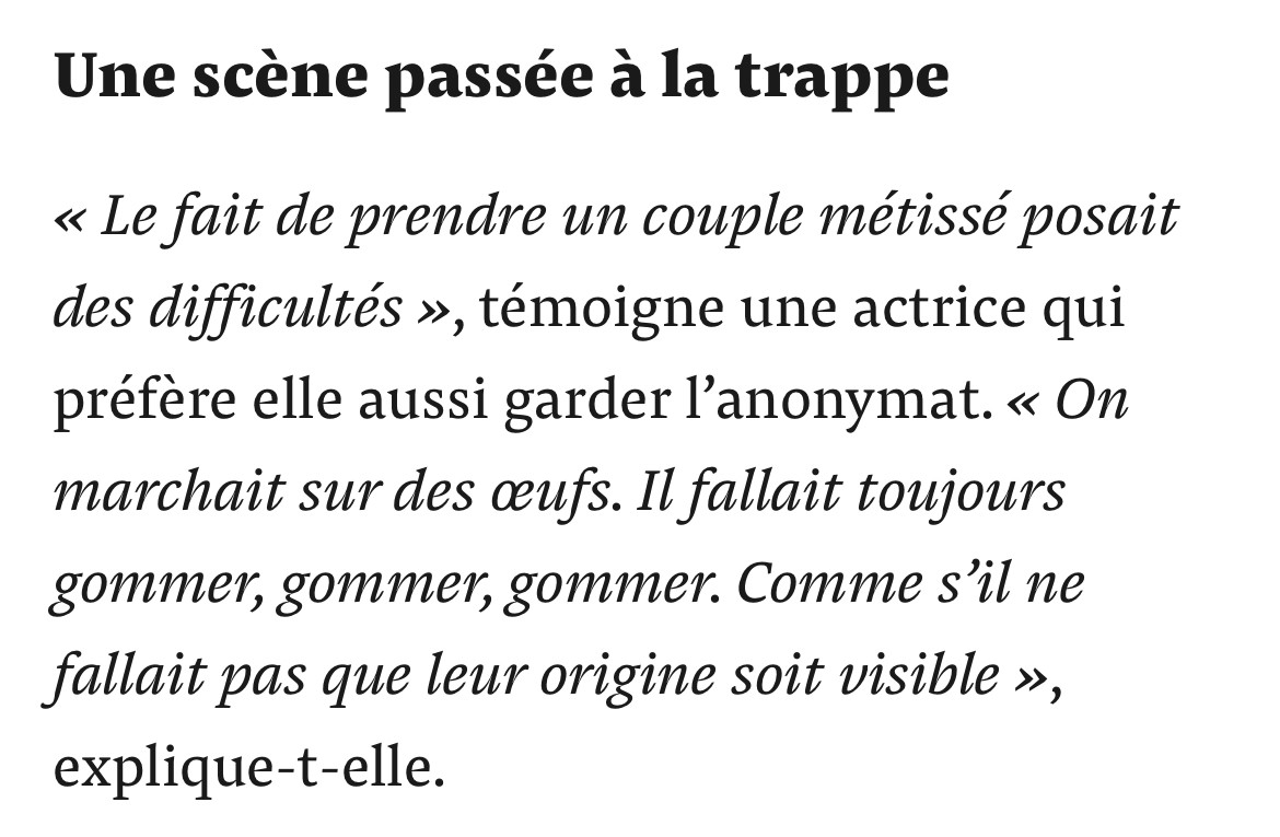 Une scène passée à la trappe
« Le fait de prendre un couple métissé posait des difficultés », témoigne une actrice qui préfère elle aussi garder l'anonymat. « On marchait sur des œufs. Il fallait toujours gommer, gommer, gommer. Comme s'il ne fallait pas que leur origine soit visible », explique-t-elle.