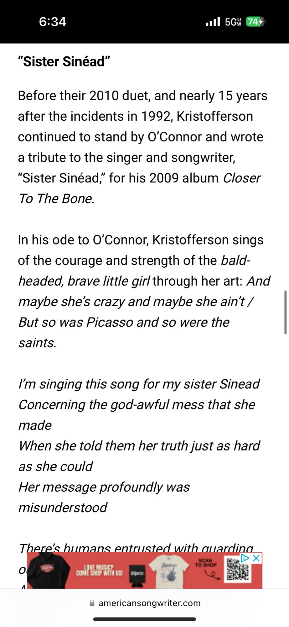 6:34
•ll 5Gw 744)
"Sister Sinéad"
Before their 2010 duet, and nearly 15 years after the incidents in 1992, Kristofferson continued to stand by O'Connor and wrote a tribute to the singer and songwriter,
"Sister Sinéad," for his 2009 album Closer To The Bone.
In his ode to O'Connor, Kristofferson sings of the courage and strength of the bald-headed, brave little gir/through her art: And maybe she's crazy and maybe she ain't / But so was Picasso and so were the saints.
I'm singing this song for my sister Sinead Concerning the god-awful mess that she made
When she told them her truth just as hard as she could
Her message profoundly was misunderstood
There's humans entrusted with auardina
D X
CoN P กัน ระ
• americansongwriter.com