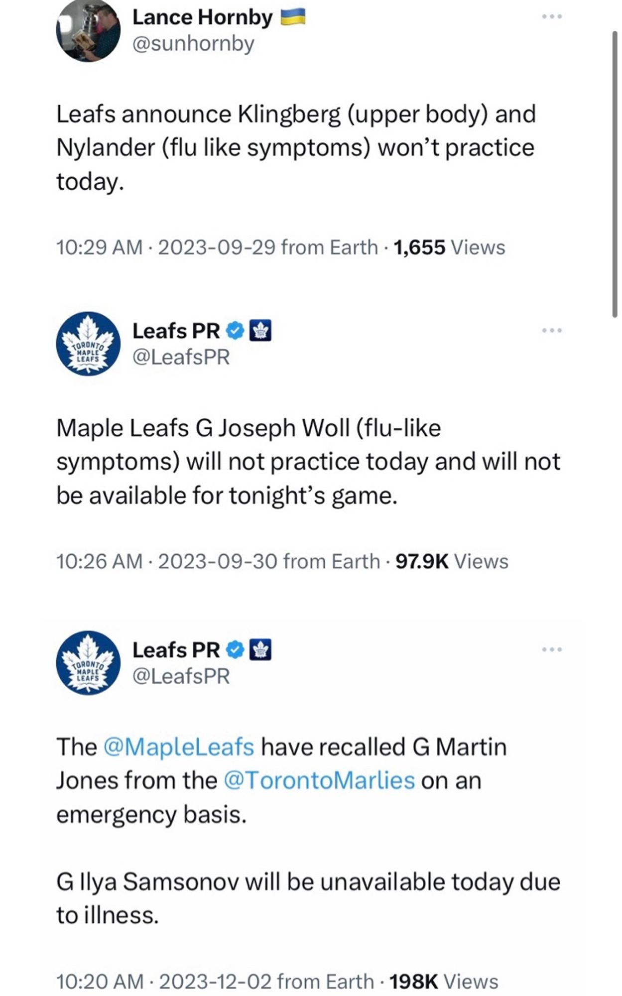 Screenshot of three Twitter/X posts:

Tweet from Lance Hornby (@sunhornby): “Leafs announce Klingberg (upper body) and Nylander (flu like symptoms) won't practice today.” (Posted 2023-09-29)

Tweet from Leafs PR (@LeafsPR): “Maple Leafs G Joseph Woll (flu-like symptoms) will not practice today and will not be available for tonight's game.” (Posted 2023-09-30)

Tweet from Leafs PR (@LeafsPR): “The @MapleLeafs have recalled G Martin
Jones from the @TorontoMarlies on an emergency basis. G Ilya Samsonov will be unavailable today due to illness.” (Posted 2023-12-02)