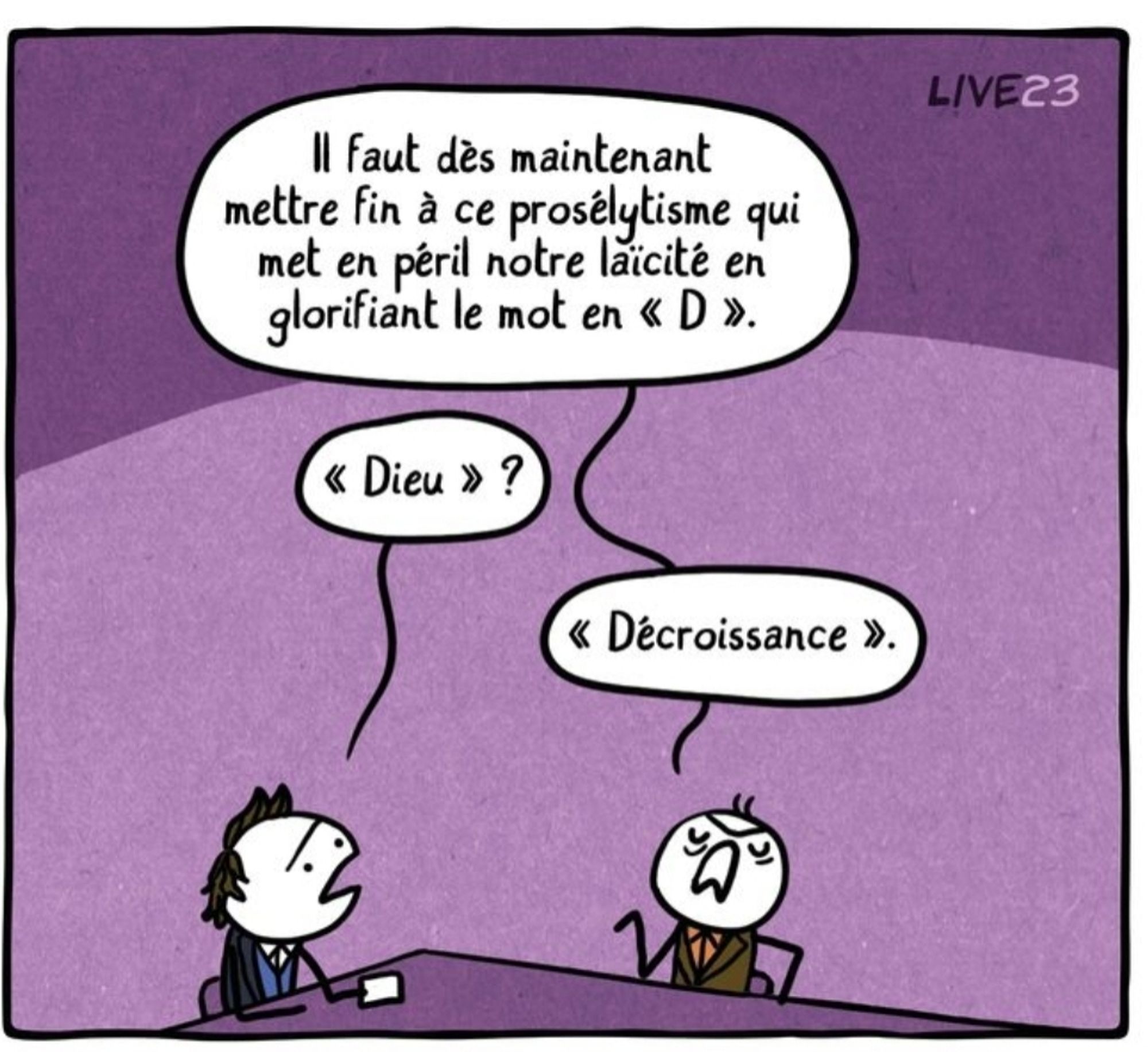 Un homme invité sur un plateau de télévision clame : 'Il faut dès maintenant mettre fin à ce prosélytisme qui met en péril notre laïcité en glorifiant le mot en D !
Le journaliste demande : "Dieu" ?
L'homme répond "Décroissance".