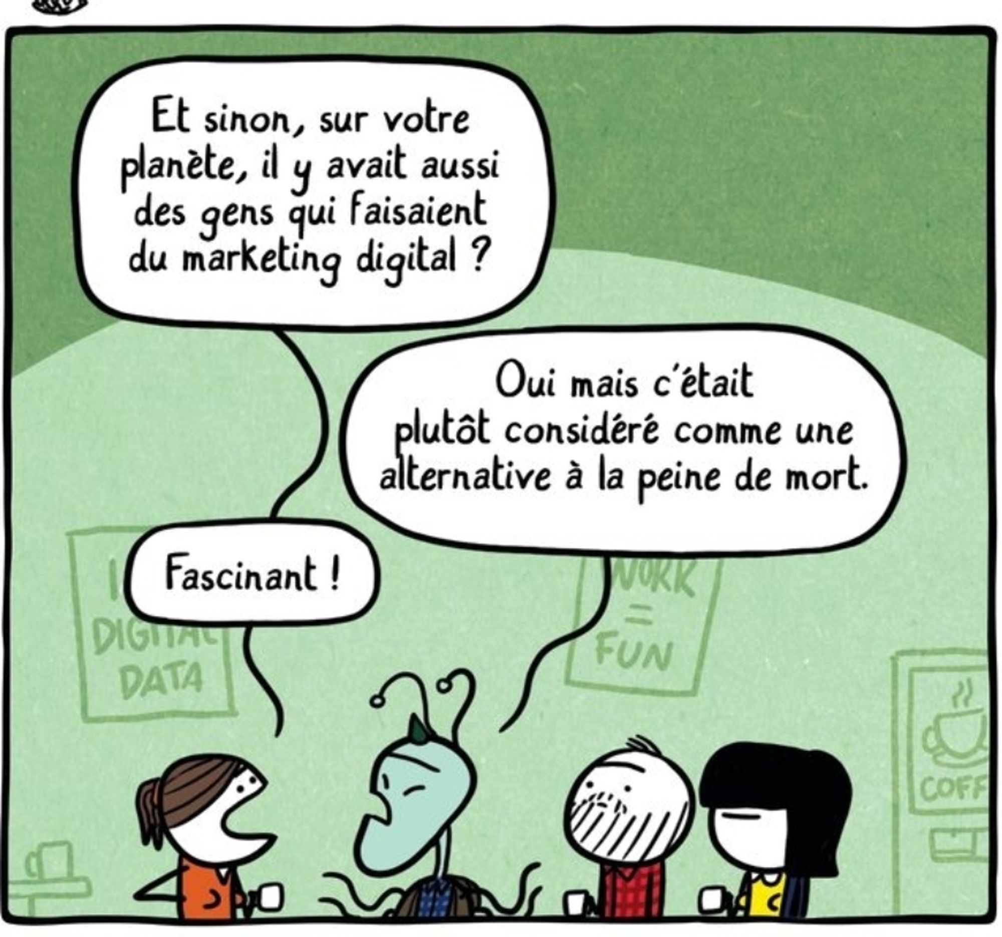 Un extraterrestre est entouré par plusieurs collègues de travail humains.
Une femme demande : Et sinon, sur votre planète, il y avait aussi des gens qui faisaient du marketing digital ?
L'extraterrestre répond : Oui mais c'était plutôt considéré comme une alternative à la peine de mort.
La femme dit : Fascinant.