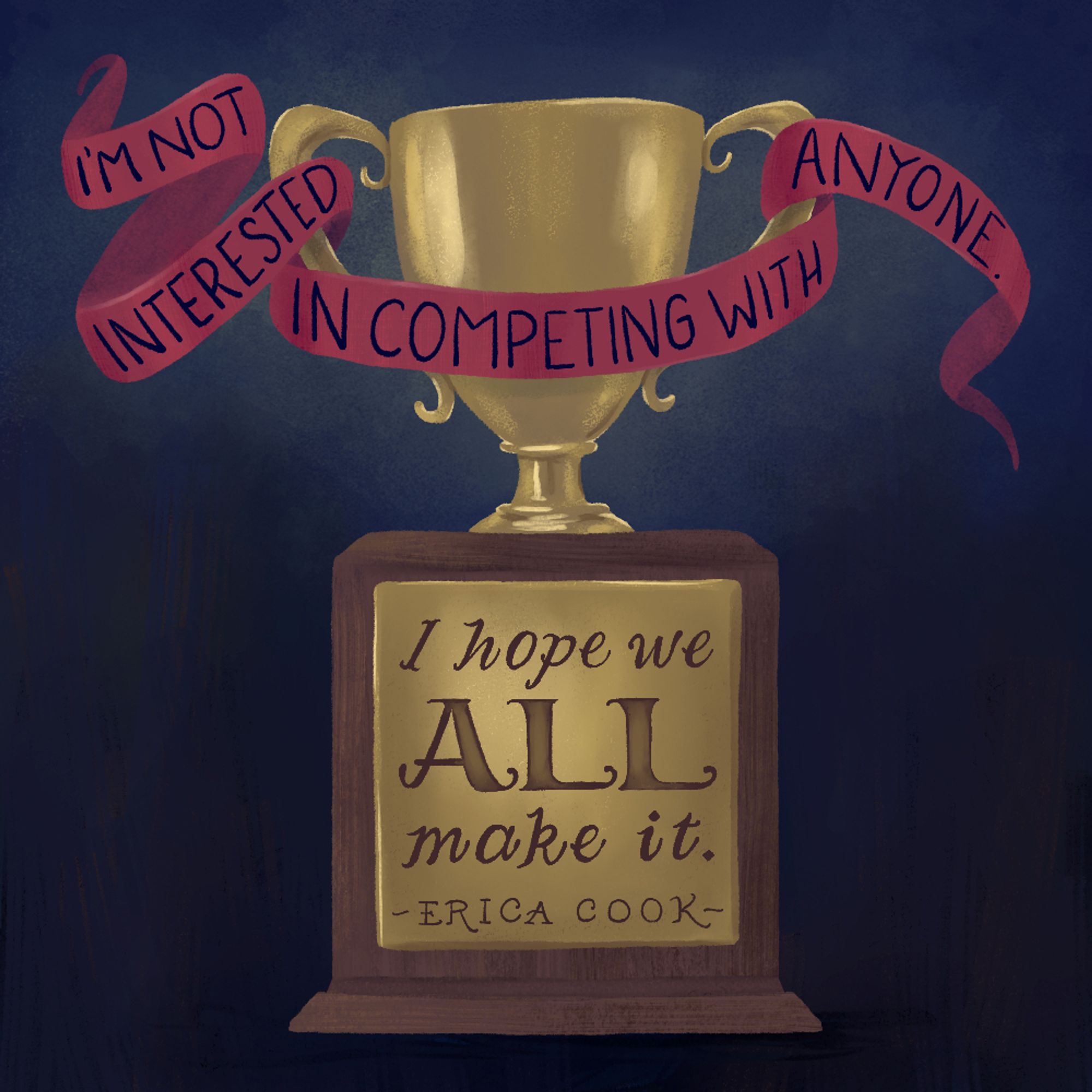 illustration of a trophy with the words "I'm not interested in competing with anyone. I hope we all make it. - Erica Cook" 

(this has been my personal motto for a while!)