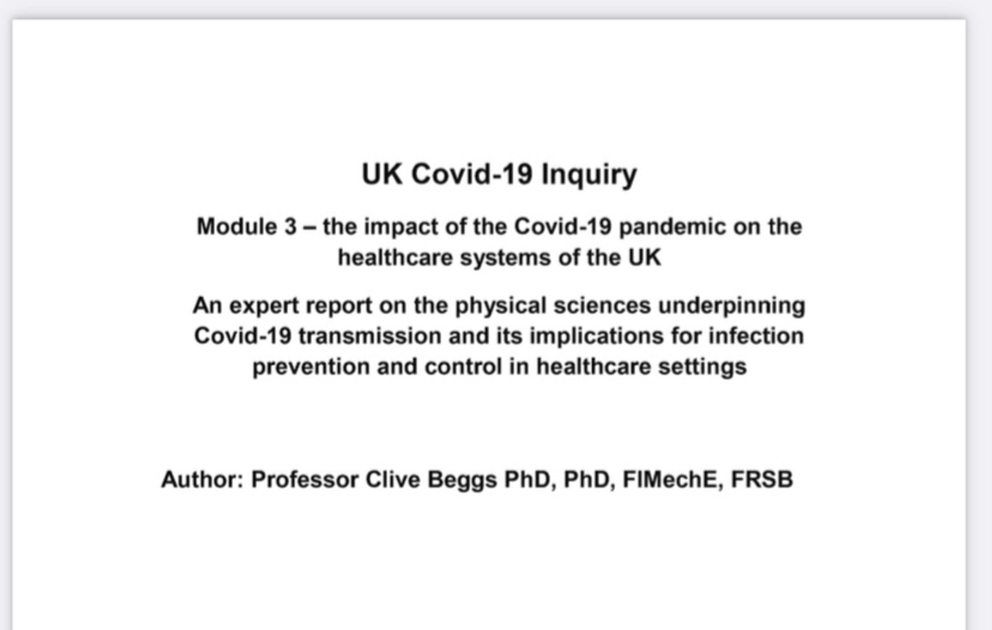 UK Covid-19 Inquiry 
Module 3 - the impact of the Covid-19 pandemic on the healthcare systems of the UK
An expert report on the physical sciences underpinning
Covid-19 transmission and its implications for infection prevention and control in healthcare settings
Author: Professor Clive Beggs PhD, PhD, FIMechE, FRSB