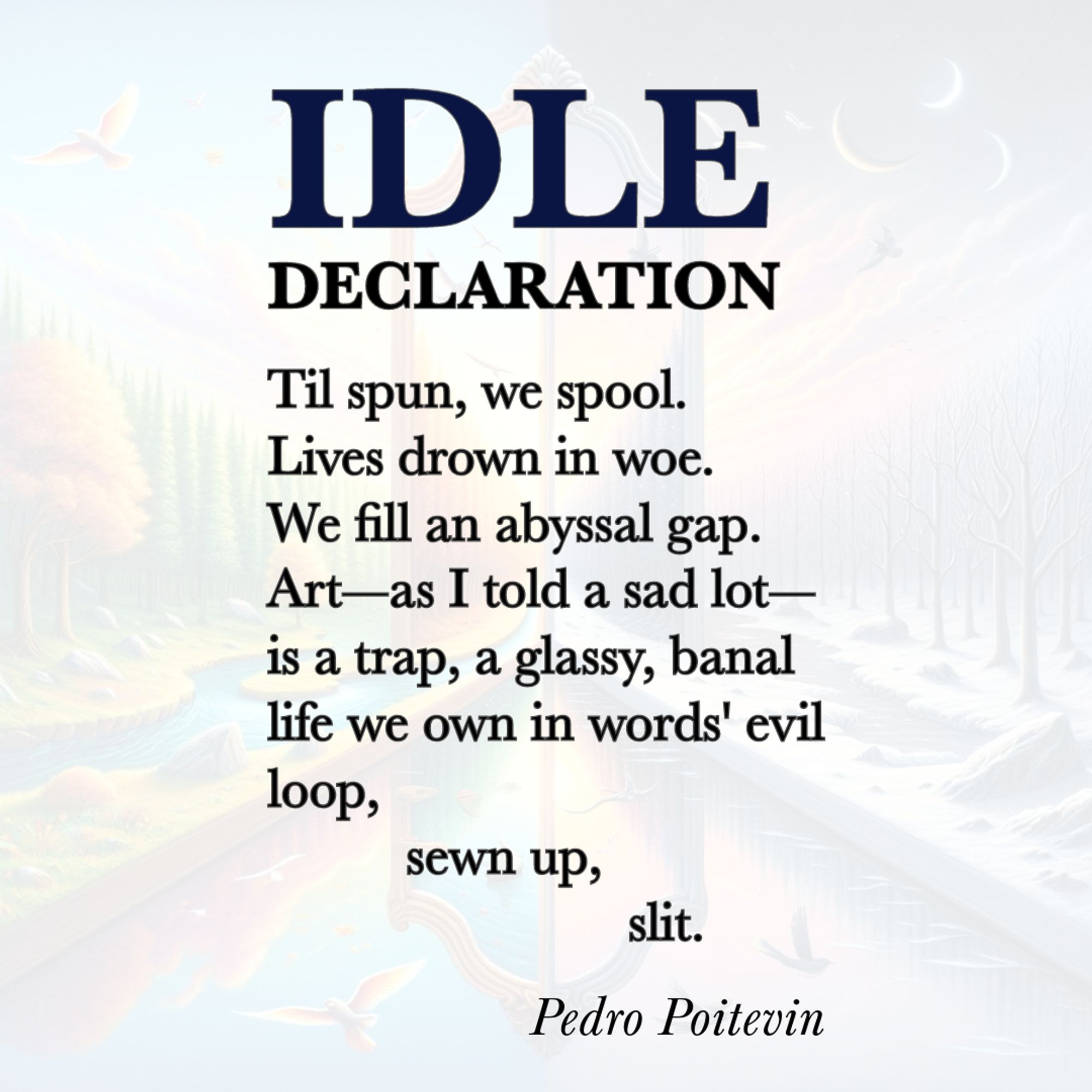 This image contains a palindromic poem titled "Idle Declaration." The poem's content, which is, letter-by-letter, reversible, reads as follows:

Til spun, we spool.
Lives drown in woe.
We fill an abyssal gap.
Art—as I told a sad lot—
is a trap, a glassy, banal
life we own in words' evil
loop, sewn up, slit.