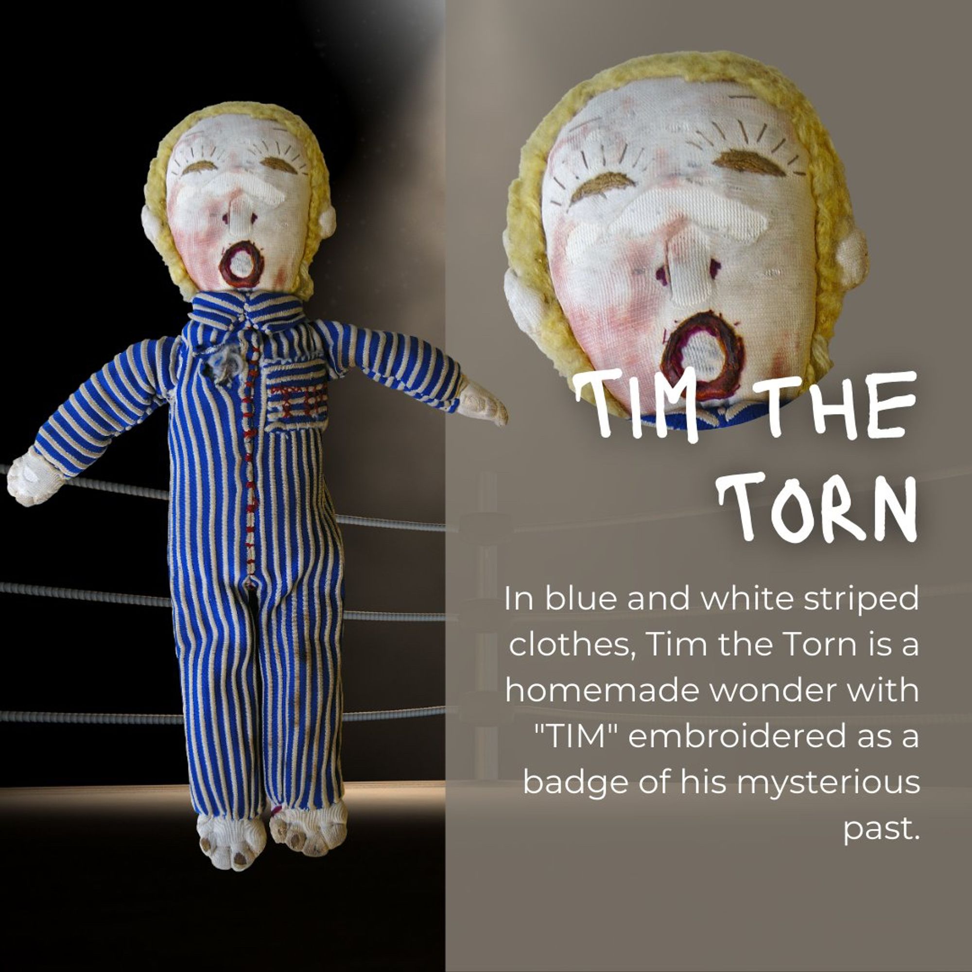 Tim the Torn: A handmade cloth doll dressed in blue and white striped pyjamas. His face is stitched with wide, open features, giving him a shocked expression. "TIM" is embroidered on his chest, adding to the mystery surrounding his worn, homemade appearance.