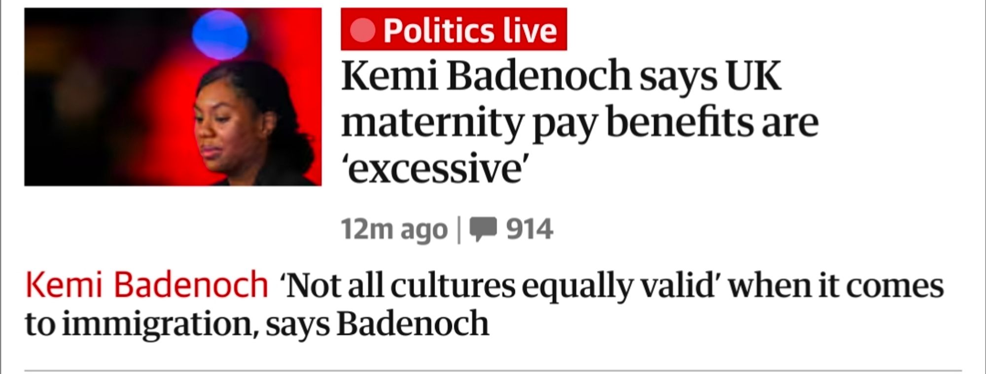 Guardian headlines:

‘Not all cultures equally valid’ when it comes to immigration, says Badenoch

Kemi Badenoch says UK maternity pay benefits are ‘excessive’