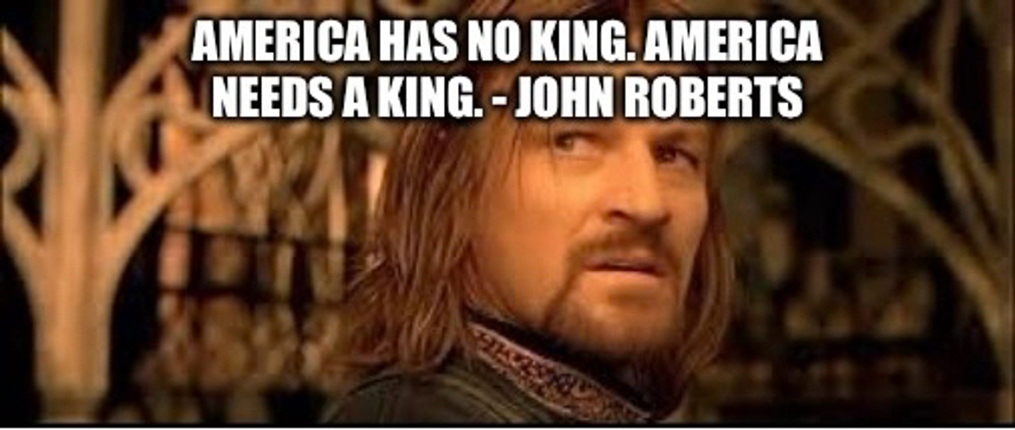 AMERICA HAS NO KING. AMERICA NEEDS A KING. - JOHN ROBERTS