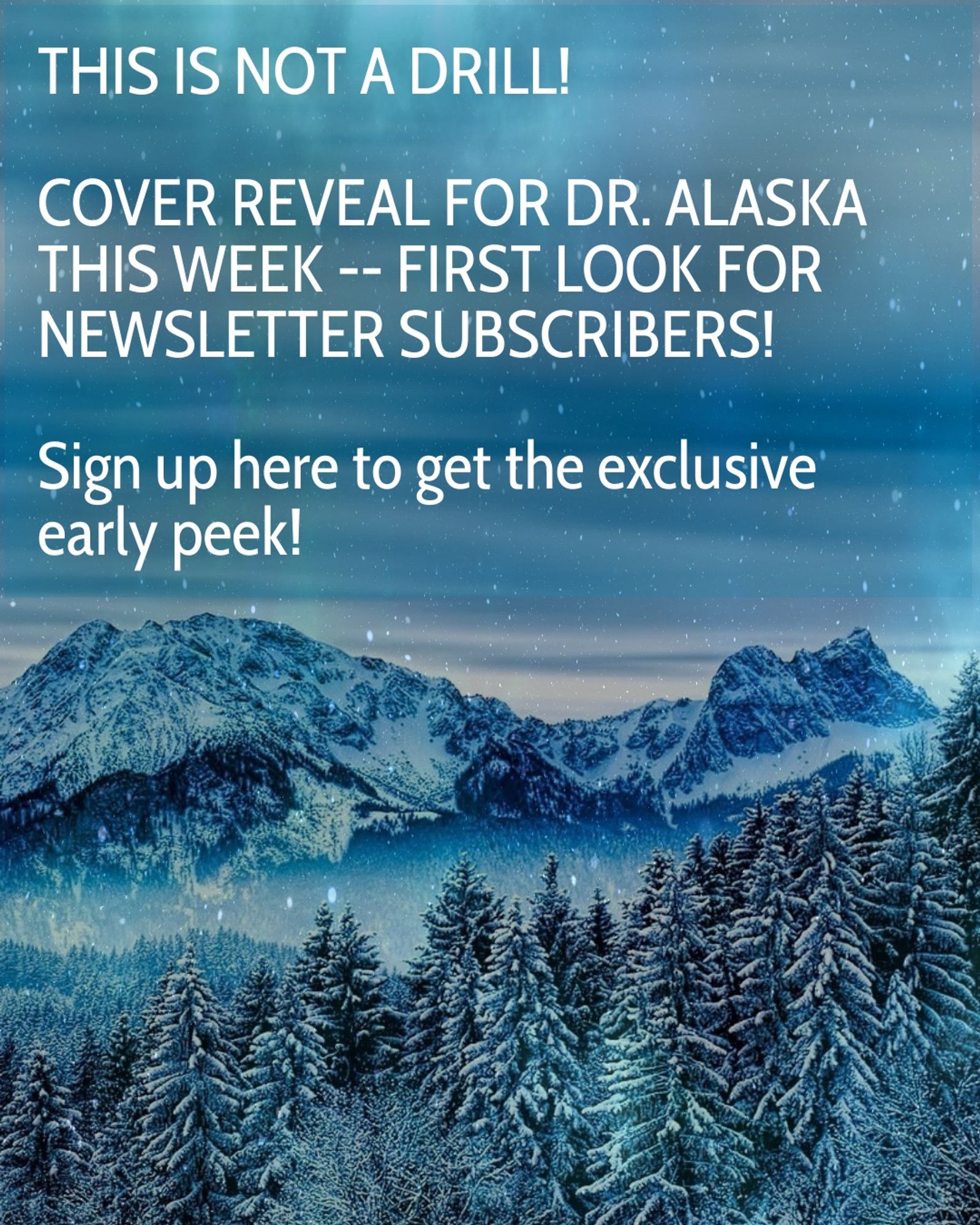 snowy blue mountains and snow-covered pine trees, text reads: "This is not a drill! Cover reveal for Dr. Alaska this week -- first look for newsletter subscribers! Signup here to get the exclusive early peek!"