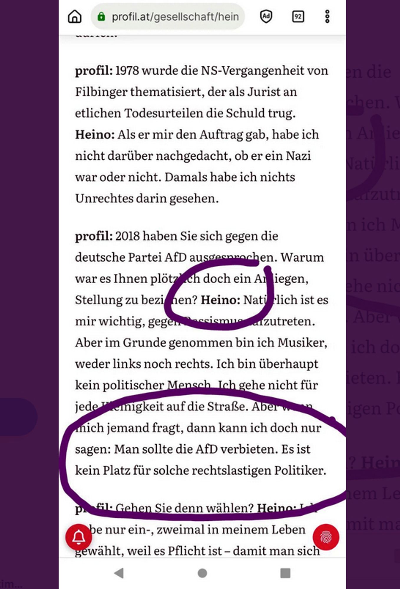 @ 6 profil at/geselischaft/heino @ [ § 

profil: 1978 wurde die NS-Vergangenheit von Filbinger thematisiert, der als Jurist an etlichen Todesurteilen die Schuld trug.

Heino: Als er mir den Auftrag gab, habe ich nicht darüber nachgedacht, ob er ein Nazi war oder nicht. Damals habe ich nichts Unrechtes darin gesehen.

profil: 2018 haben Sie sich gegen die deutsche Partei AfD ausgesprochen. Warum war es Ihnen plétg#€h doch ein Anliegen, Stellung zu beziehen? 

Heino: Nat{#flich ist es mir wichtig, gegen Zutreten. Aber im Grunde genommen bin ich Musiker, ‘weder links noch rechts. Ich bin überhaupt kein politischer Menseh_Ich gehe nicht für jede Tät1gkeit auf die Straße. ADE %
Aber wenn jemand fragt, dann kann ich doch nur sagen: Man sollte die AfD verbieten. Es ist kein Platz für soche rechtslastigen Politiker.

Wenn jemand fragt, dann kann ich doch nur sagen: Man sollte die AfD verbieten. Es ist kein Platz für solche rechtslastigen Politiker. 

Profil gehen Sie denn wählen? Heino e nur e