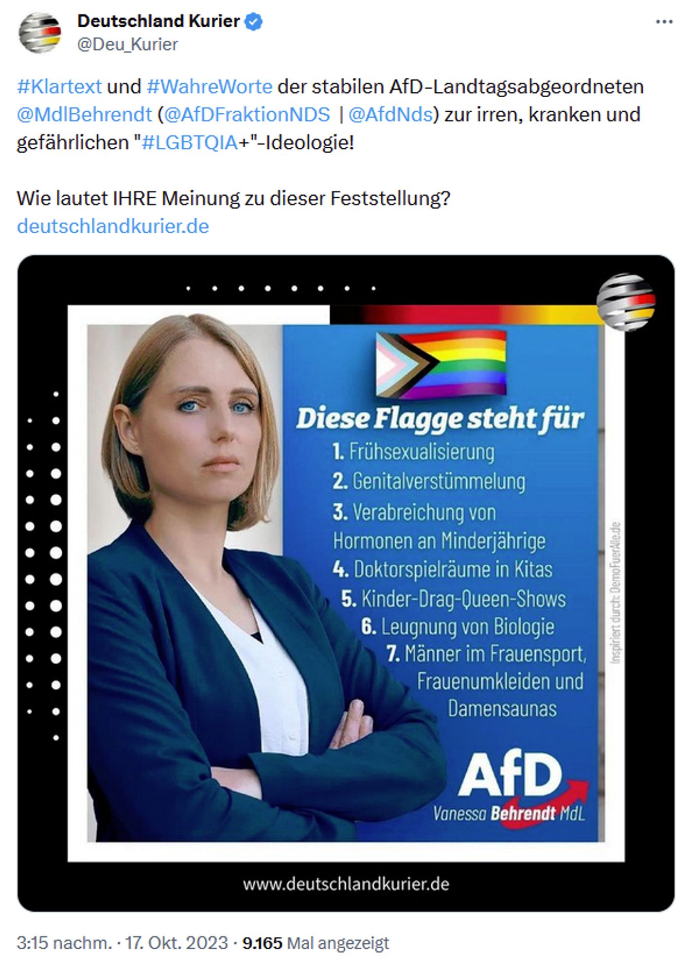 £ § Deutschland Kurier @Deu_Kurier

#Klartext und #WahreWorte der stabilen AfD-Landtagsabgeordneten @MdlBehrendt
 (@AfDFraktionNDS
  | @AfdNds
) zur irren, kranken und gefährlichen "#LGBTQIA+"-Ideologie!

Wie lautet IHRE Meinung zu dieser Feststellung?
http://deutschlandkurier.de


🏳️‍🌈 Diese Flagge steht für

1. Frühsexualisierung
2. Genitalverstümmelung
3. Verabreichung von Hormonen an Minderjährige
4. Doktorspielräume in Titas
5. Kinder-Drag-Queen-Shows
6. Leugnung von Biologie
7. Männer im Frauensport, Frauenumkleiden und Damensaunas


AfD Vanessa Behrendt MdL

3:15 nachm. - 17. Okt. 2023 - 9165 Mal angezeigt