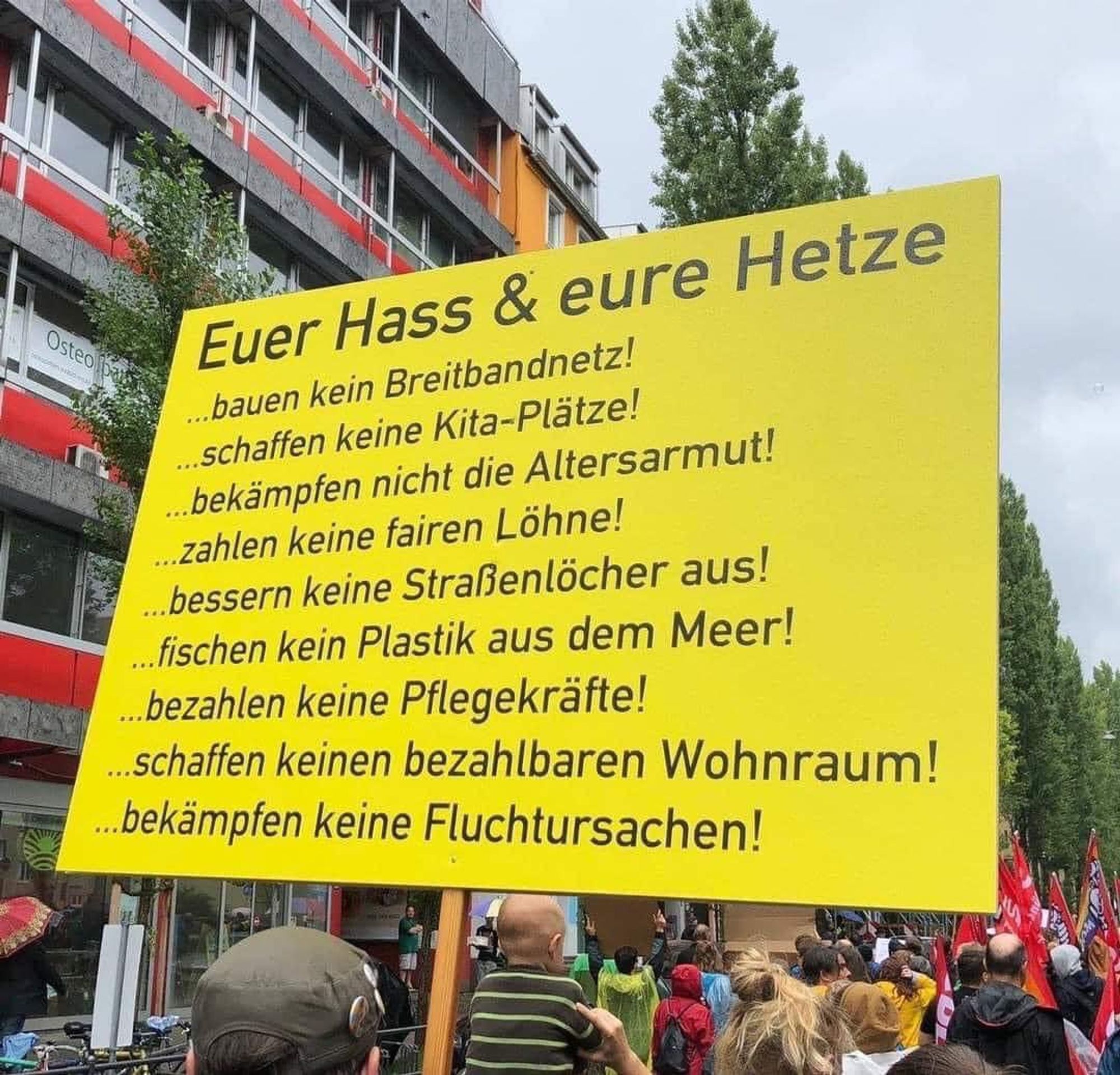 Euer Hass & eure Hetze

...bauen . |keinBreitbandne®Z | A .“
...schaffen keiné Kita-Plätze™ !
...bekämpfen nicht die Altersarmut!
...zahlen keine fairen Löhne!
...bessern keine Straßenlöcher aus!
...bessern keine otr affenlöcher aus 
...fischen kein Plastik aus asem Meer! ...bezahlen keine Pflegekräfte!
...schaffen keinen bezahlbaren Wohnraum% - pezaniparen vwonnrauir | 7 ...bekämpfen keine Fluchtursachen !