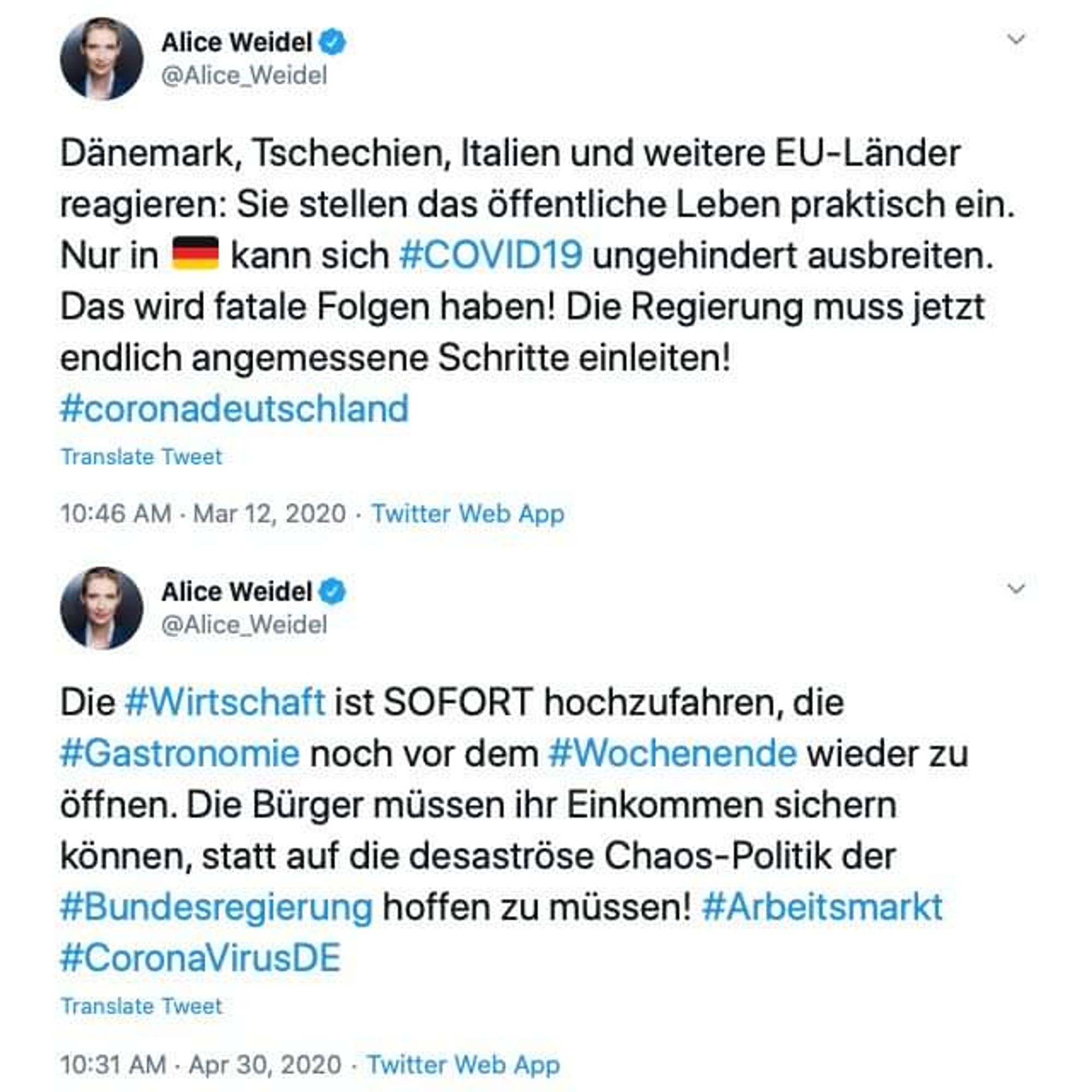 Alice Weidel & v @Alice_Weidel

Dänemark, Tschechien, Italien und weitere EU-Länder reagieren: Sie stellen das öffentliche Leben praktisch ein. Nur in ™Dt kann sich #COVID19 ungehindert ausbreiten. Das wird fatale Folgen haben! Die Regierung muss jetzt endlich angemessene Schritte einleiten!
#coronadeutschland

 Transiate Tweet 10:46 AM - Mar 12, 2020 - Twitter Web App 9 


Alice Weidel & v @Alice_Weidel

Die #Wirtschaft ist SOFORT hochzufahren, die #Gastronomie noch vor dem #Wochenende wieder zu öffnen. Die Bürger müssen ihr Einkommen sichern können, statt auf die desastrose Chaos-Politik der #Bundesregierung hoffen zu müssen! #Arbeitsmarkt #CoronaVirusDE 

Translate Tweet 10:31 AM - Apr 30, 2020 - Twitter Web App