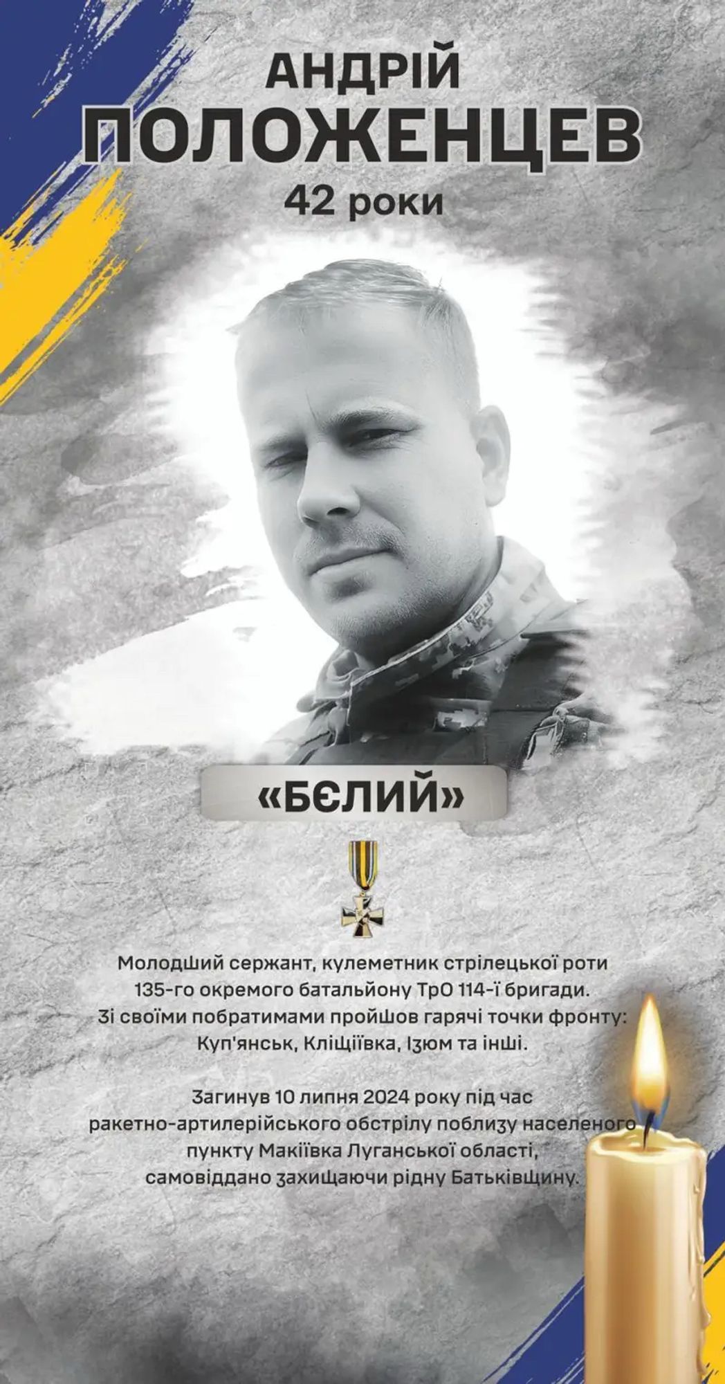 Andriy Volodymyrovych Polosantsev

12.01.1982 - 10.07.2024
Junior
sergeant
machine gunner of the rifle company of the 135th
-separate battalion of the 114th Brigade.
Awards:
- Command insignia
93-ї
of the separate mechanized brigade "Kholodnyi Yar" of the second degree. 
- He was made an honorary citizen of Obukhiv posthumously in 2024.

Andriy was born on January 12, 1982 in the city of Ukrainka.
When Andriy was in the 4th grade
the family moved to Obukhiv. Before the war he worked as an 
electric welder at the Vocational School in Ukrainka.