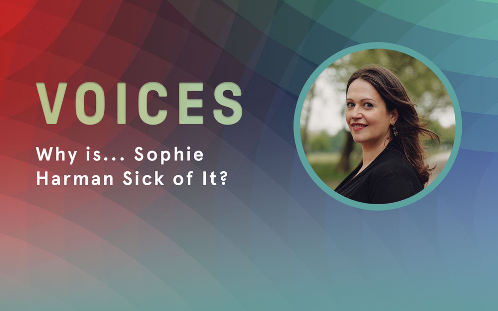 Voices. Why is... Sophie Harman Sick of It?