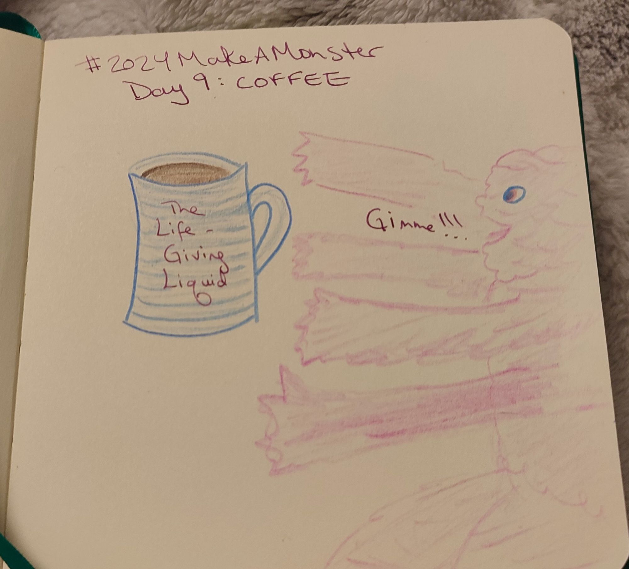 On a small, square sketchpad, in colored pencils, Steph has drawn a four-armed, shaggy pink monster lunging excitedly for a cup full of coffee. "The Life-Giving Liquid" is written on the coffee cup, and the monster is roaring, "Gimme!" 
At the top of the picture is the text #2024MakeAMonster Day 9: coffee