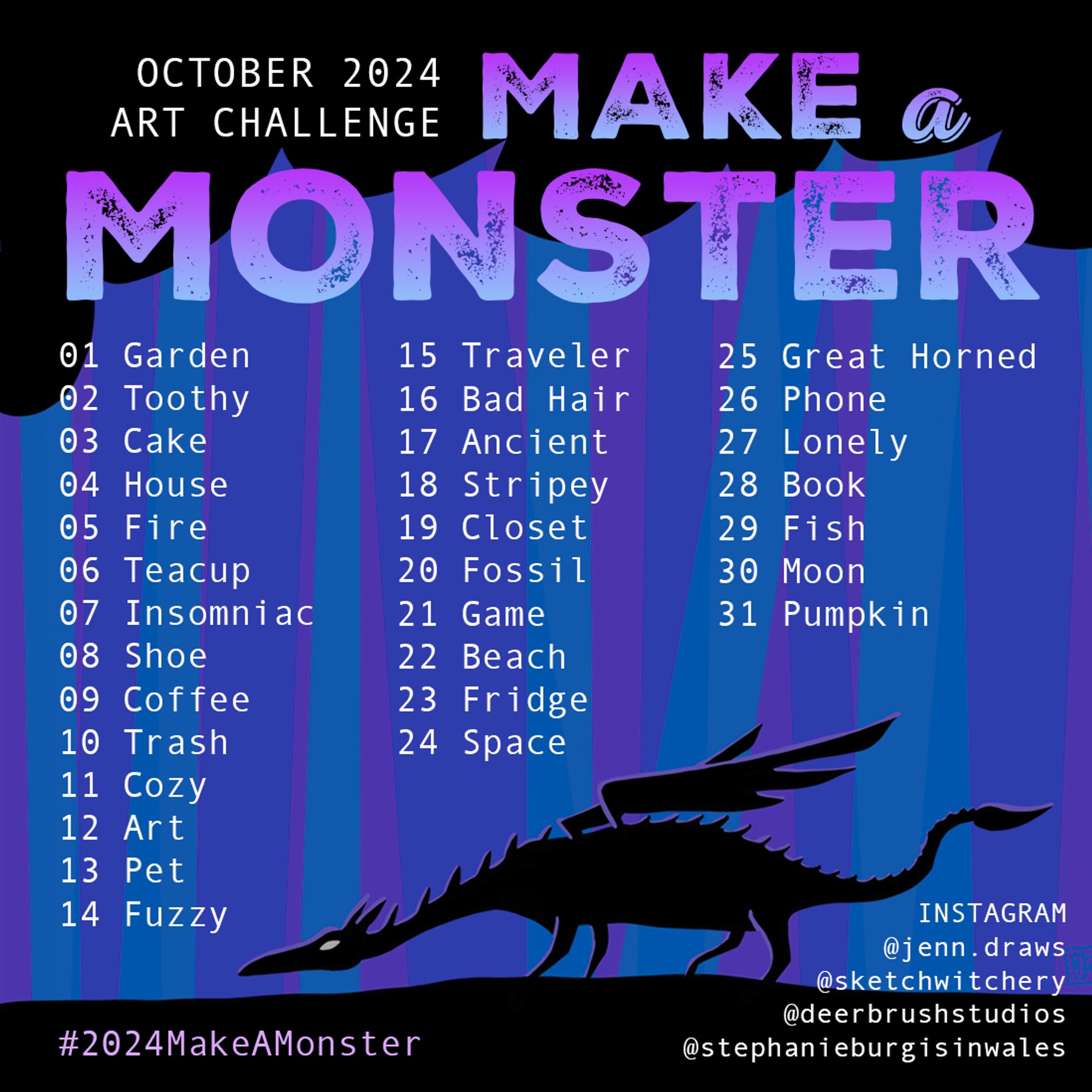 On a square image, a sleek dragon lurks in a cave. The text reads: 
October 2024 Art Challenge: Make a Monster. Day assignments:
01 Garden, 02 Toothy, 03 Cake, 04 House, 05 Fire, 06 Teacup, 07 Insomniac, 08 Shoe, 09 Coffee, 10 Trash, 11 Cozy, 12 Art, 13 Pet, 14 Fuzzy, 15 Traveler, 16 Bad Hair, 17 Ancient, 18 Stripey, 19 Closet, 20 Fossil, 21 Game, 22 Beach, 23 Fridge 24 Space,
25 Great Horned, 26 Phone, 27 Lonely, 28 Book, 29 Fish, 30 Moon, 31 Pumpkin

Instagram handles: @jenn.draws @sketchwitchery @deerbrushstudios @stephanieburgisinwales

#2024MakeAMonster