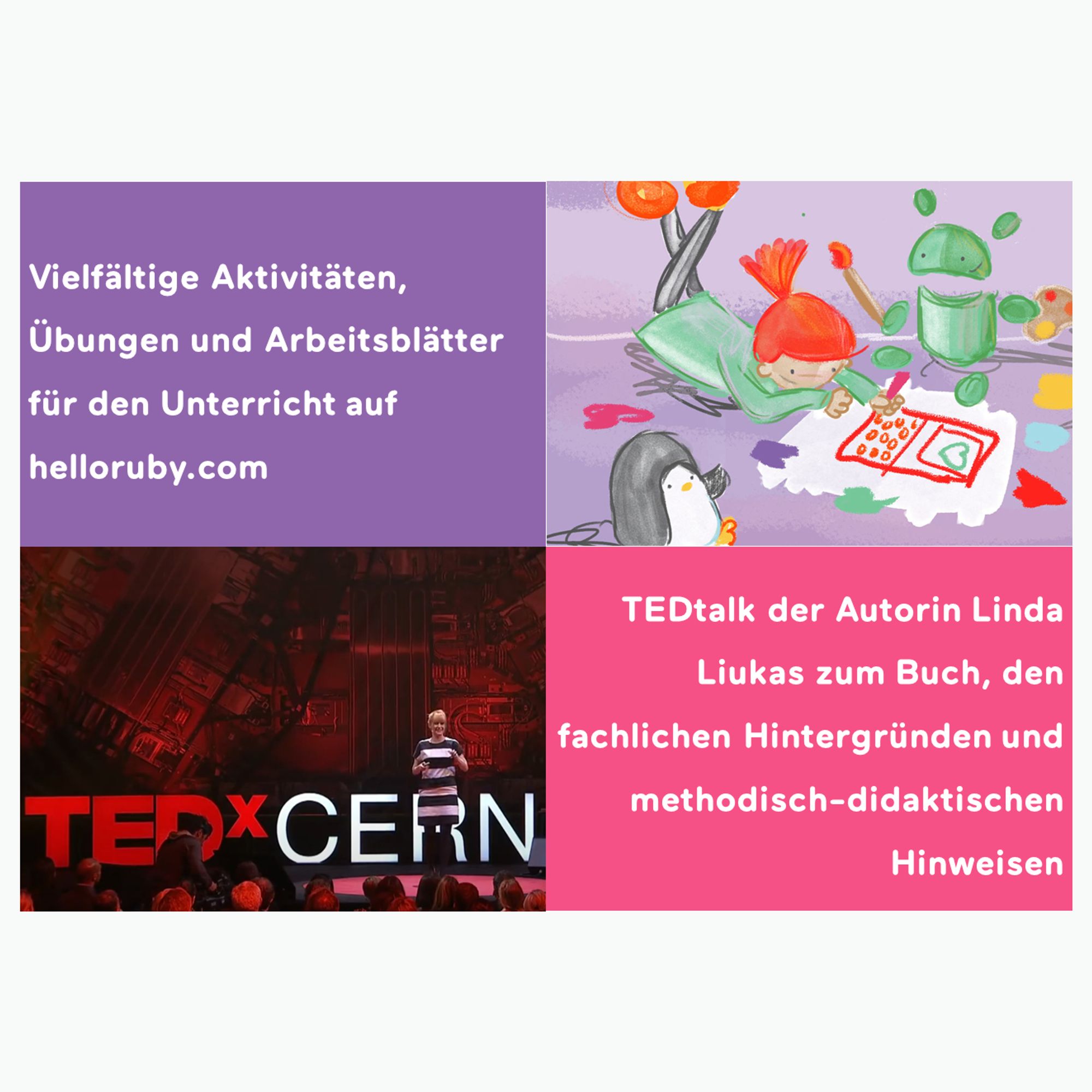 Oben rechts sieht man Ruby ein Handy malen. Neben ihr sind ein Roboter und ein Pinguin. Links daneben steht "Vielfältige Übungen und Arbeitsblätter für den Unterricht auf helloruby.com". Darunter sieht man ein Bild von Linda Liukas bei ihrem Vortrag vor einem LED-Aufsteller auf dem "TedxCern steht". Rechts neben dem Bild steht "TEDtalk der Autorin Linda Liukas zum Buch, den fachlichen Hintergründen und methodisch-didaktischen Hinweisen".