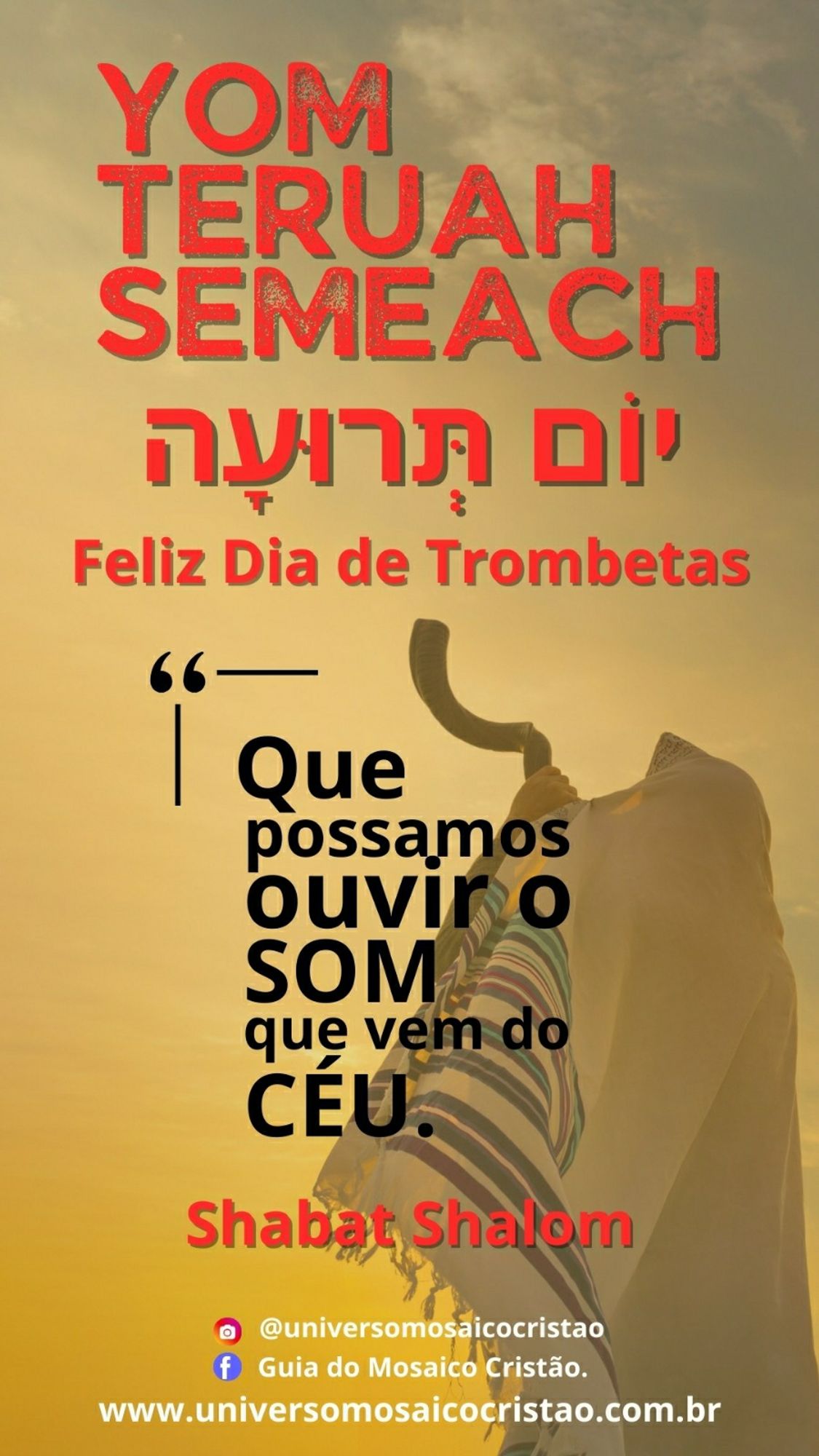 Yom Teruah Semeach
יוֹם תךןצה 
Feliz Dia de Trombetas

“ Que possamos ouvir o som que vem do céu”

Shabat Shalom

Yt= @universomosaicocristao
Fb= Guia do Mosaico Cristão
www.universomosaicocristao.com.br

(No fundo uma pessoa vestindo um talet, tocando um Shofar 'trombeta')