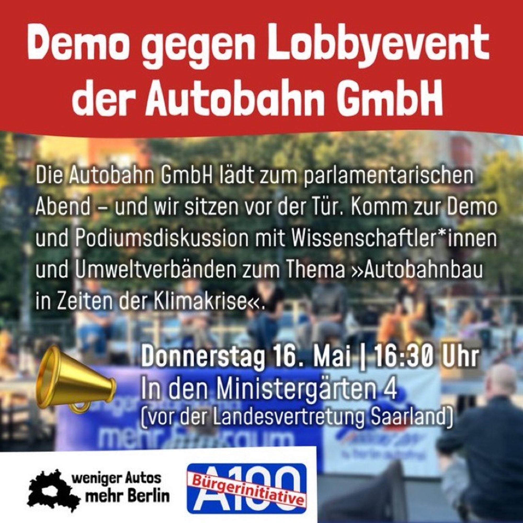 Demo gegen Lobbyevent der Autobahn GmbH
Die Autobahn GmbH lädt zum parlamentarischen Abend - und wir sitzen vor der Tur. Komm zur Demo und Podiumsdiskussion mit Wissenschaftler*innen und Umweltverbänden zum Thema »Autobahnbau in Zeiten der Klimakrise«.
Donnerstag 16. Mai | 16:30 Uhr
In den Ministergärten 4 (vor der Landesvertretung Saarland)