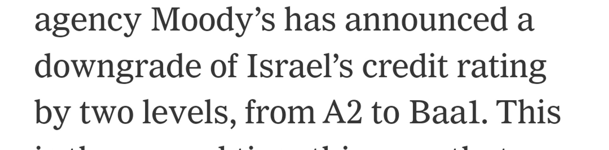 "The credit agency Moody'@ has announced a downgrade of israels credit rating by two lecels, from A2 to Baal.