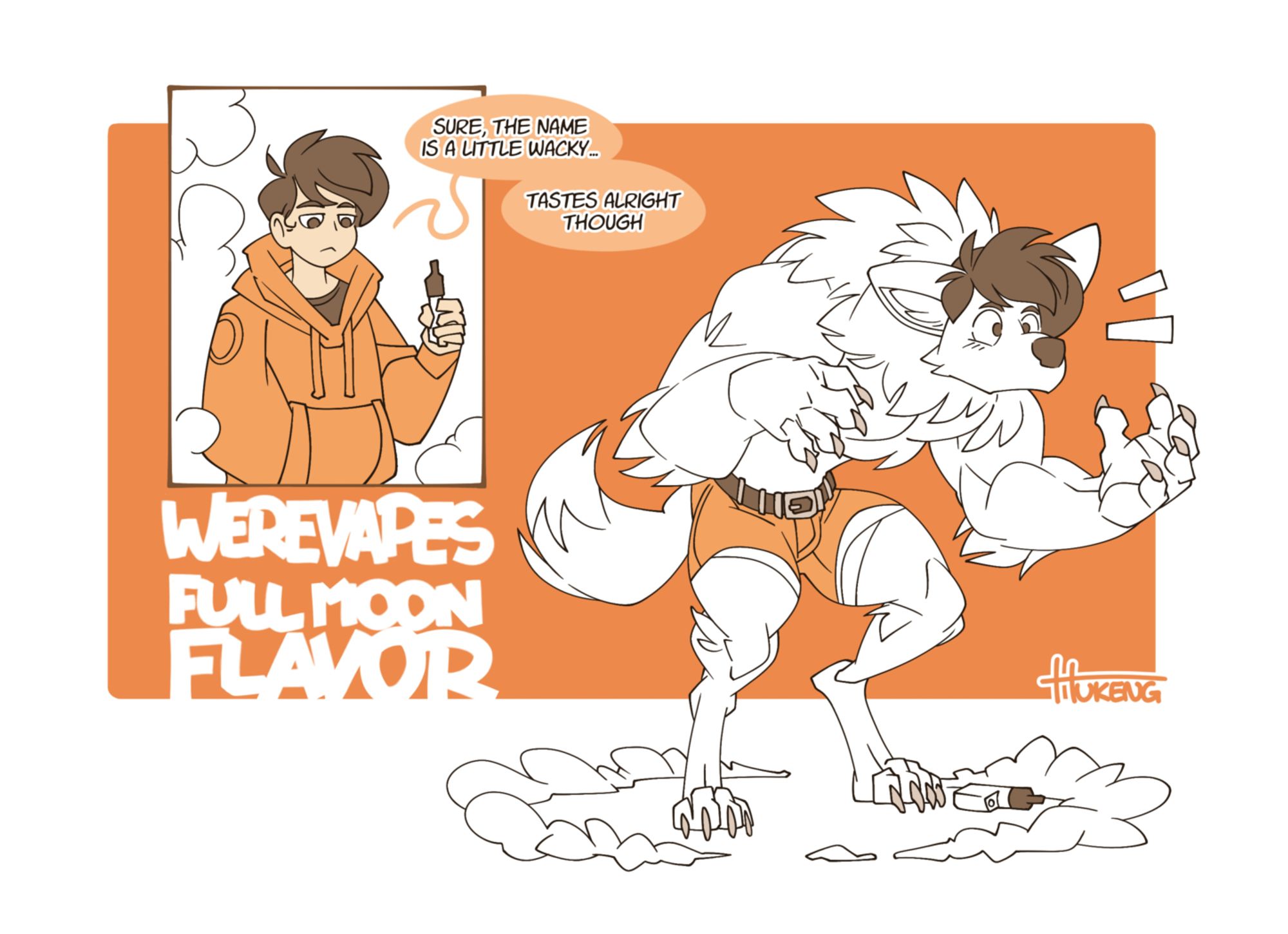 A two image comic featuring a young, scrawny guy turning into a big, fluffy werewolf after trying a new flavour of vape. A tagline resembling advertising text accompanies the image, reading 'Werevapes - Full Moon Flavor'

Panel 1: Our protagonist is casting a bored glance at the vape in his hands. He wears a baggy hoodie and is surrounded by puffy clouds.
Protagonist: Sure, the name is a little wacky... tastes alright though.

Panel 2: Our protagonist is frozen in surprised shock after turning into a large, muscular and extremely fluffy werewolf. Most of his outfit is gone as a result of the explosive transformation, leaving only the partially shredded remains of his pants. A circle of vapour is still idly wafting around his digitigrade hindpaws.