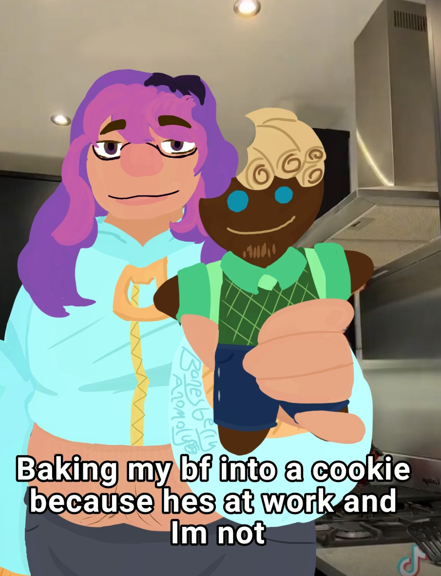 A draw over of a tiktok screenshot. Dr Aurel Silverstein (oc belonging to @plaguepresence.bsky.social) is holding up a cookie version of Dr Simon Glass with a bite taken out of the head. Text across the bottom reads 'Baking my bf into a cookie because he's at work and I'm not'.

Dr Aurel Silverstein is a chubbier woman, with brown hair dyed purple and pink. She's wearing a light blue croptop sweater jacket with gold detailing and a zipper that has a cat hole. She also has thin rimmed glasses on.

The cookie version of Dr Simon Glass has a dark chocolate base, and is decorated with frosting to look like clothing, hair, and a face. He has light blue eyes, and medium brown hair in dreadlocks with shaved sides and a light goatee. He has a teal button up shirt under a green sweater vest and jeans on. He also has hearing aids and a partial hand prosthetic, which is not show on the cookie version of himself that Aurel is holding.