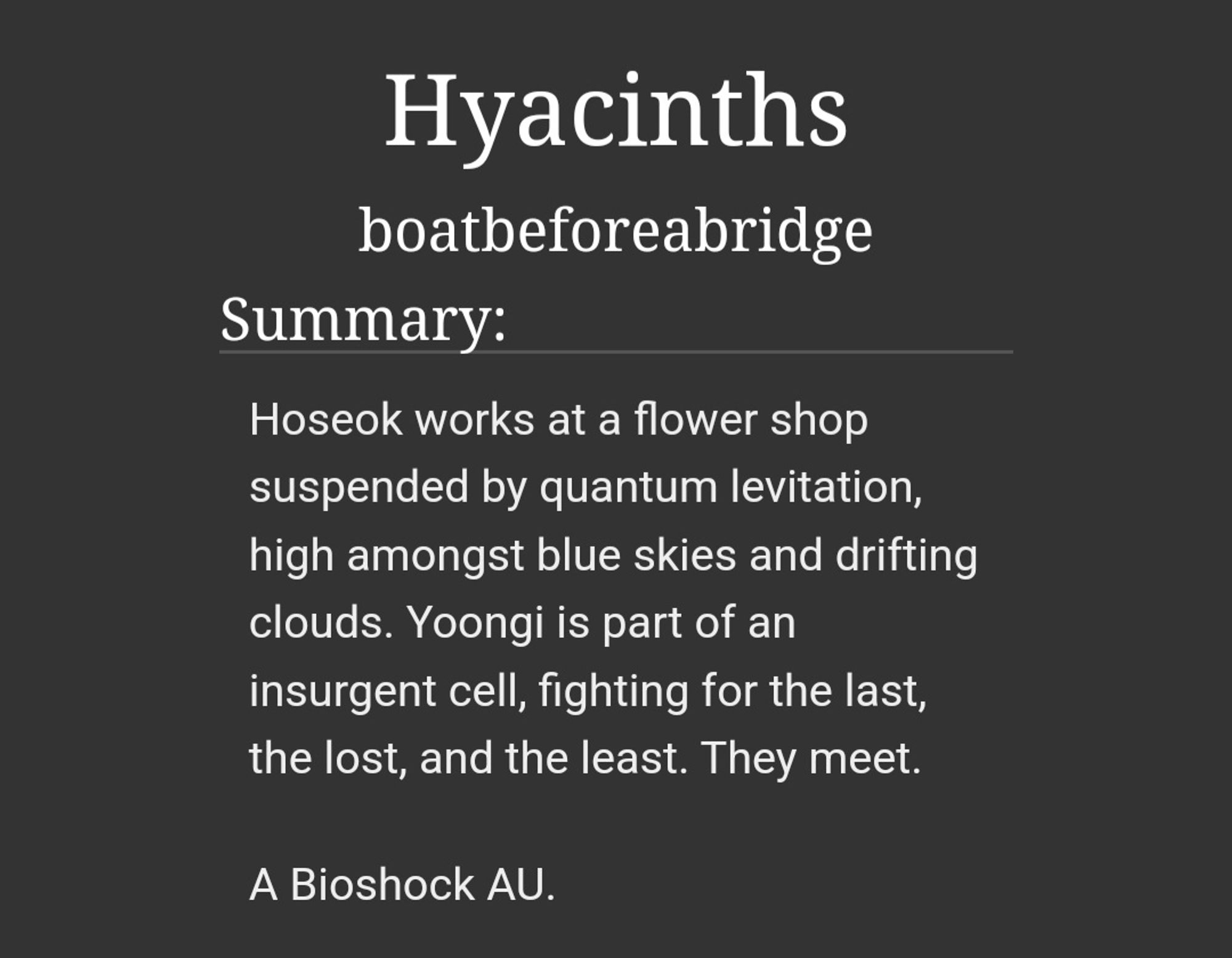 Summary:
Hoseok works at a flower shop suspended by quantum levitation, high amongst blue skies and drifting clouds. Yoongi is part of an insurgent cell, fighting for the last, the lost, and the least. They meet.

A Bioshock AU.