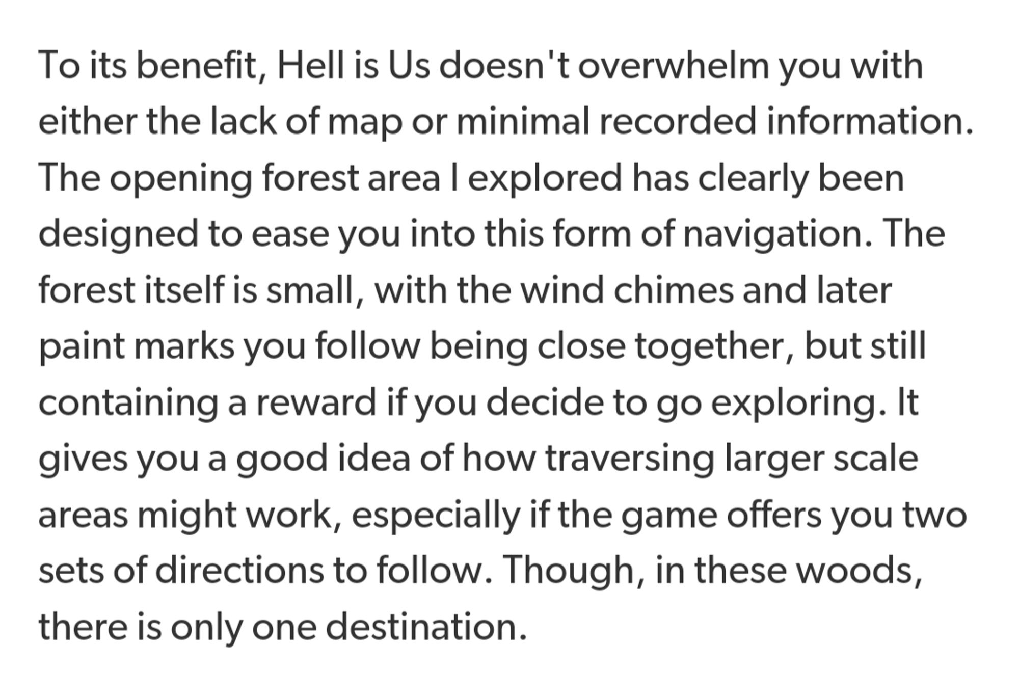 To its benefit, Hell is Us doesn't overwhelm you with either the lack of map or minimal recorded information. The opening forest area I explored has clearly been designed to ease you into this form of navigation. The forest itself is small, with the wind chimes and later paint marks you follow being close together, but still containing a reward if you decide to go exploring. It gives you a good idea of how traversing larger scale areas might work, especially if the game offers you two sets of directions to follow. Though, in these woods, there is only one destination.