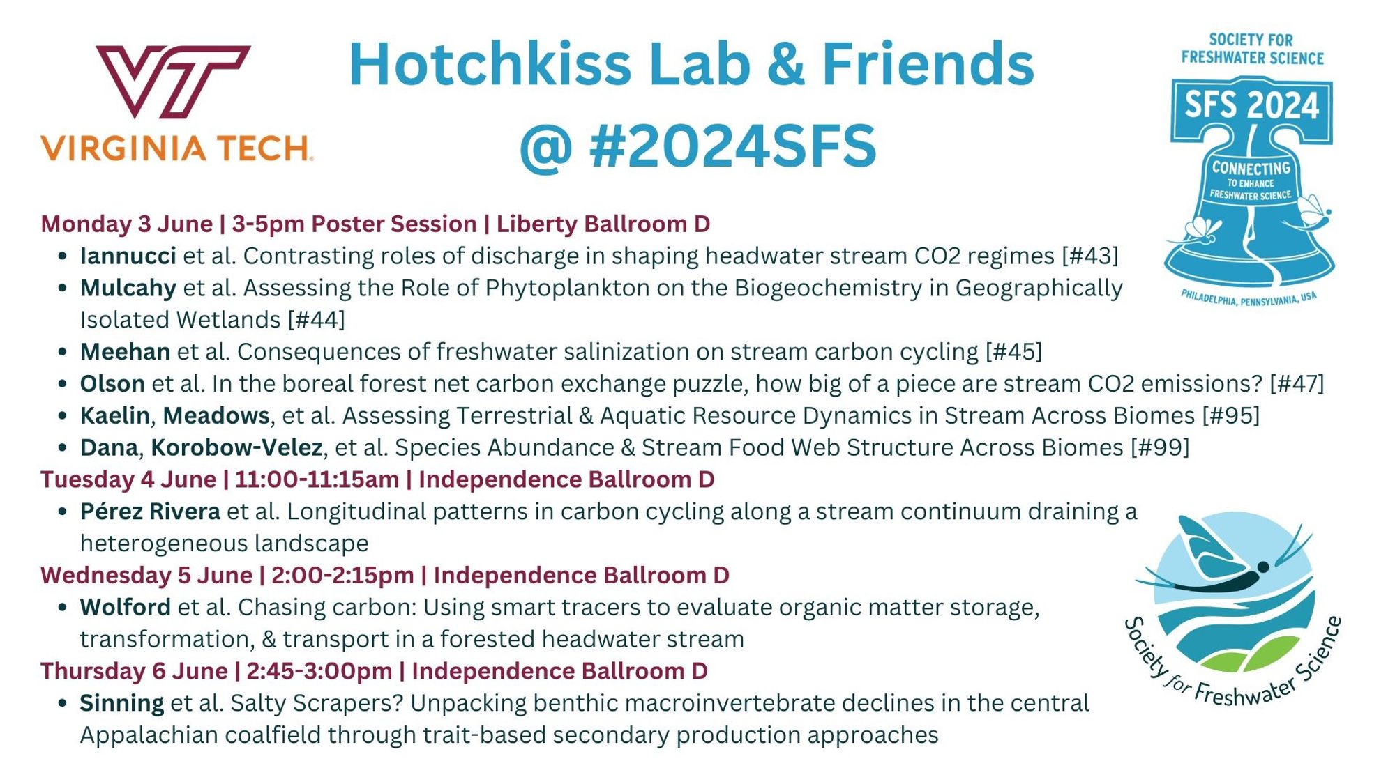 Hotchkiss Lab & Friends @ #2024SFS
Mon 3 June 3-5p Posters Liberty D
-Iannucci et al. Contrasting roles of discharge in shaping headwater stream CO2 regimes #43
-Mulcahy et al. Assessing the Role of Phytoplankton on the Biogeochemistry in Geographically Isolated Wetlands #44
-Meehan et al. Consequences of freshwater salinization on stream carbon cycling #45
-Olson et al. In the boreal forest net carbon exchange puzzle, how big of a piece are stream CO2 emissions? #47
-Kaelin, Meadows, et al. Assessing Terrestrial & Aquatic Resource Dynamics in Stream Across Biomes #95
-Dana, Korobow-Velez, et al. Species Abundance & Stream Food Web Structure Across Biomes #99
Tues 4 June 11-11:15a Independence D
-Pérez Rivera et al. Longitudinal patterns in carbon cycling along a stream continuum draining a heterogeneous landscape
Wed 5 June 2-2:15p Independence D
-Wolford et al. Chasing carbon: Using smart tracers to evaluate organic matter storage, transformation, & transport in a forested headwater