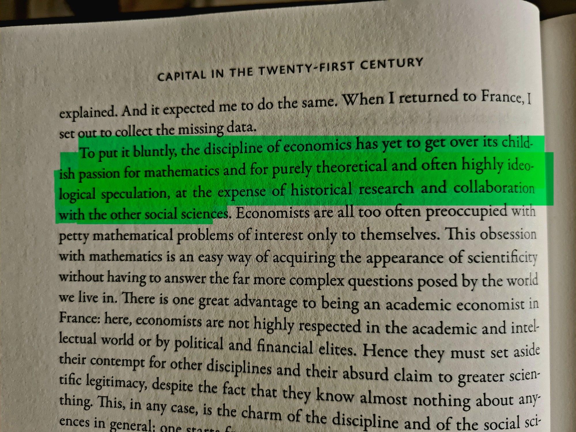 To put it bluntly, the discipline of economics has yet to get over its childish passion for mathematics and for purely theoretical and often highly ideological speculation, at the expense of historical research and collaboration with the other social sciences. 

Picketty, p. 32