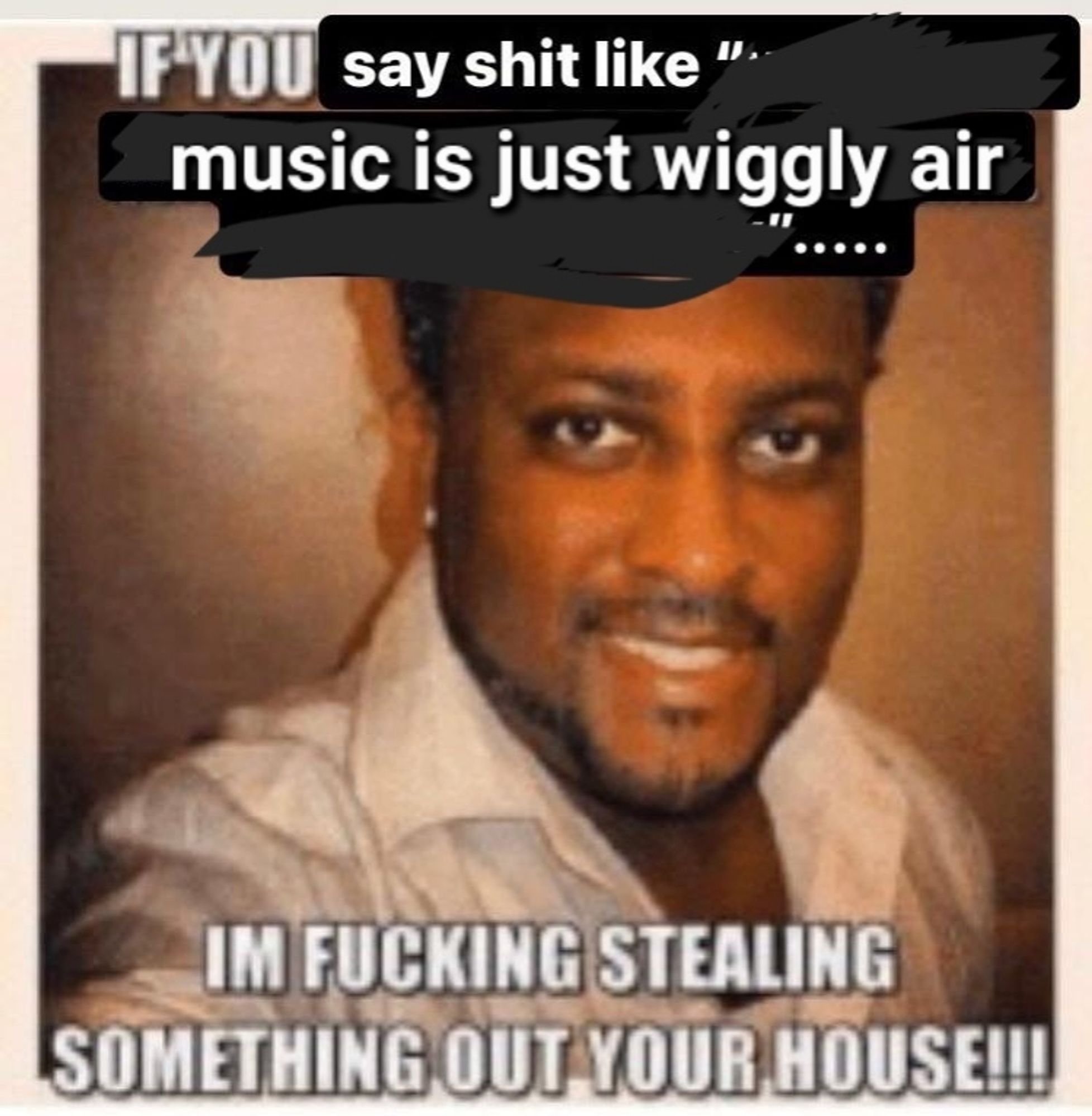 poorly edited meme of a man smiling and the text "if you say shit like 'music is just wiggly air' I'm fucking stealing something out of your house!!!"