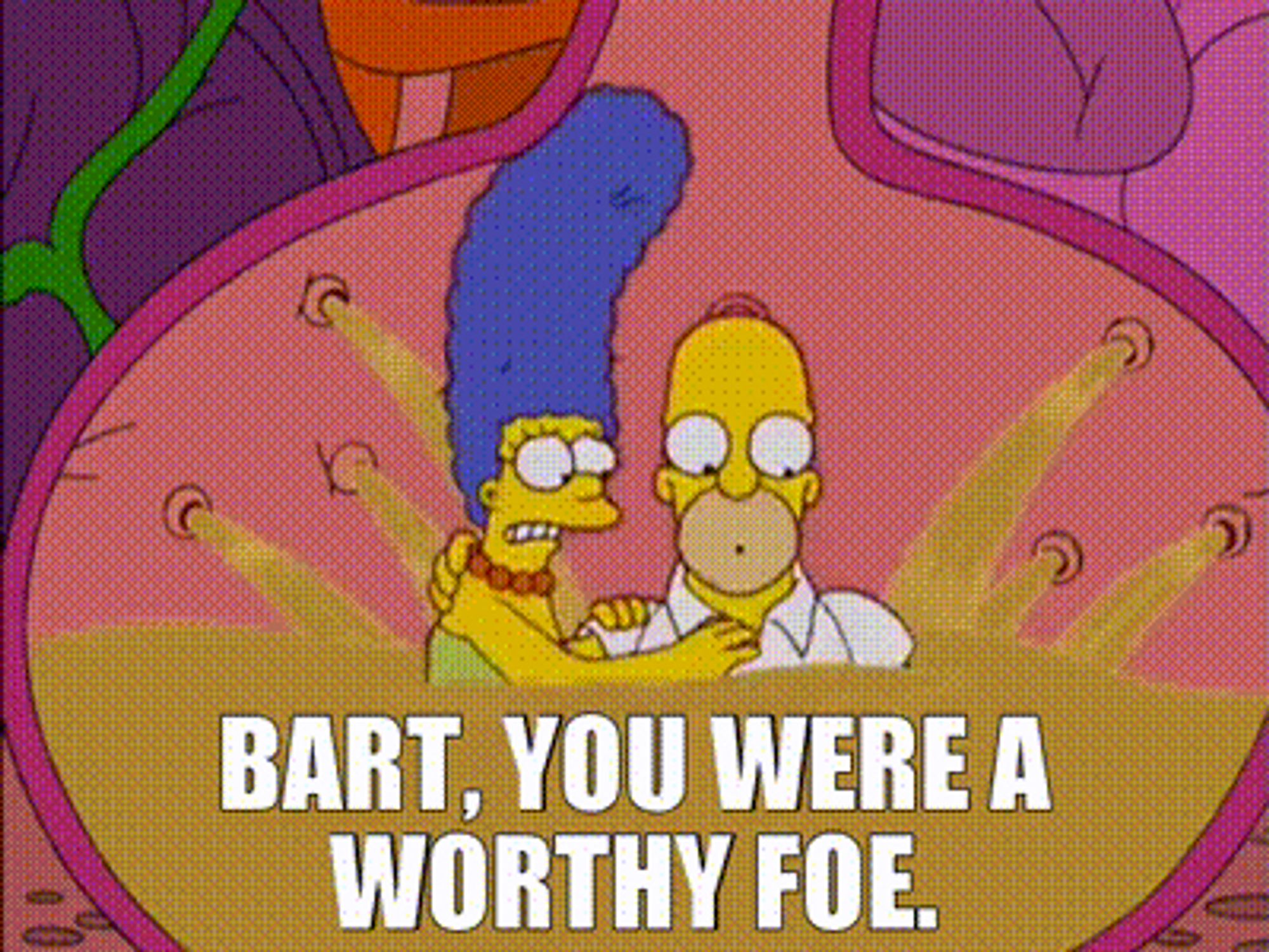 Trapped with Marge and Bart in the stomach exhibit at the natural history museum, life flashing before his eyes, Homer declares, “Bart, you were a worthy foe.”