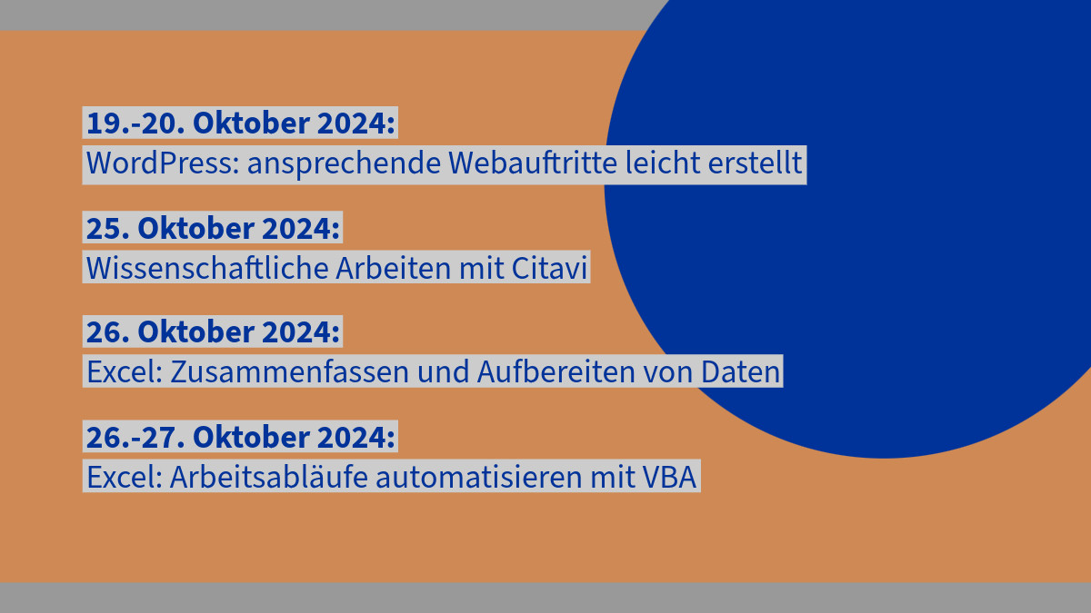 WordPress: ansprechende Webauftritte leicht erstellt 19.10.2024 - 20.10.2024

Wissenschaftliche Arbeiten mit Citavi 25.10.2024

Excel: Zusammenfassen und Aufbereiten von Daten 26.10.2024

Excel: Arbeitsabläufe automatisieren mit VBA 26.10.2024 - 27.10.2024