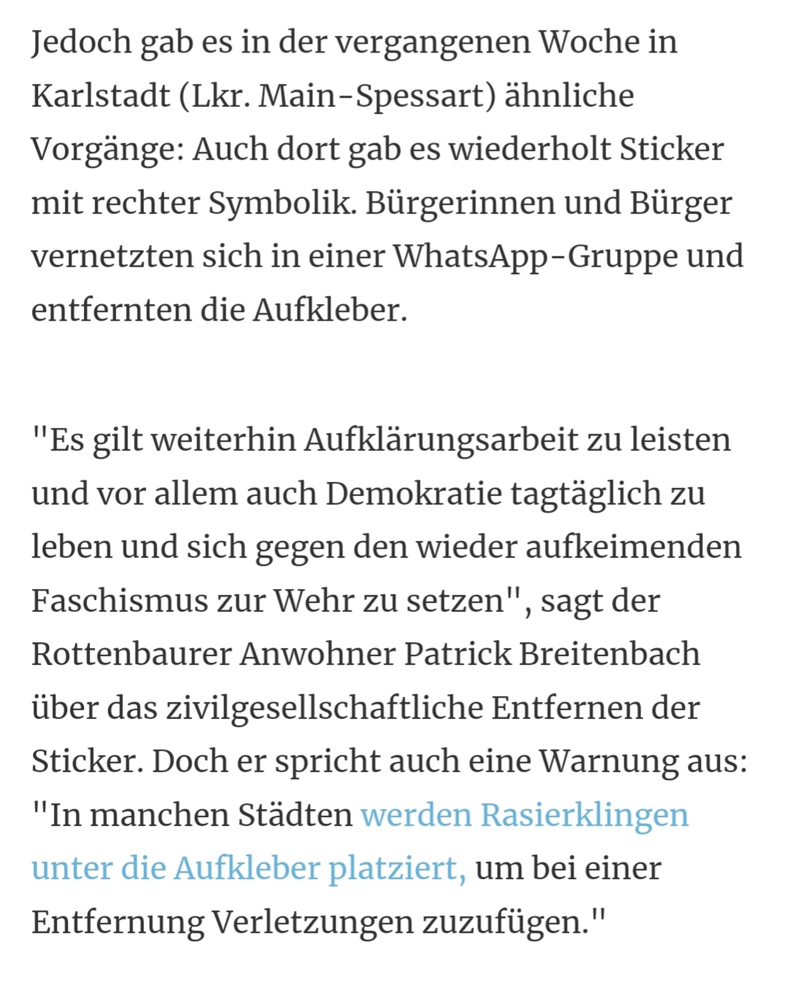 Jedoch gab es in der vergangenen Woche in Karlstadt (Lkr. Main-Spessart) ähnliche Vorgänge: Auch dort gab es wiederholt Sticker mit rechter Symbolik. Bürgerinnen und Bürger vernetzten sich in einer WhatsApp-Gruppe und entfernten die Aufkleber. 

"Es gilt weiterhin Aufklärungsarbeit zu leisten und vor allem auch Demokratie tagtäglich zu leben und sich gegen den wieder aufkeimenden Faschismus zur Wehr zu setzen", sagt der Rottenbaurer Anwohner Patrick Breitenbach über das zivilgesellschaftliche Entfernen der Sticker. Doch er spricht auch eine Warnung aus: "In manchen Städten werden Rasierklingen unter die Aufkleber platziert, um bei einer Entfernung Verletzungen zuzufügen."