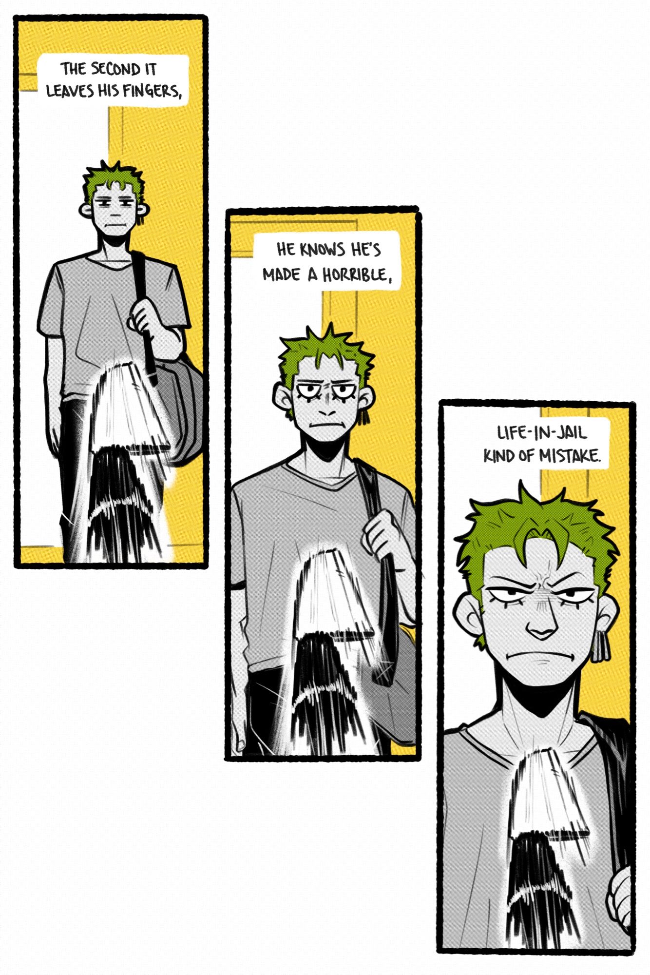 page 3.

narrator: the second it leaves his fingers, he knows he’s made a horrible, life-in-jail kind of mistake

panels 1-3: three panels of zoro, standing casually in the open doorway with a duffel bag slung over his shoulder. the flying knife is at the bottom of each panel, inbound for a direct hit in zoro’s face. he looks progressively unamused as the camera zooms in further with each shot.