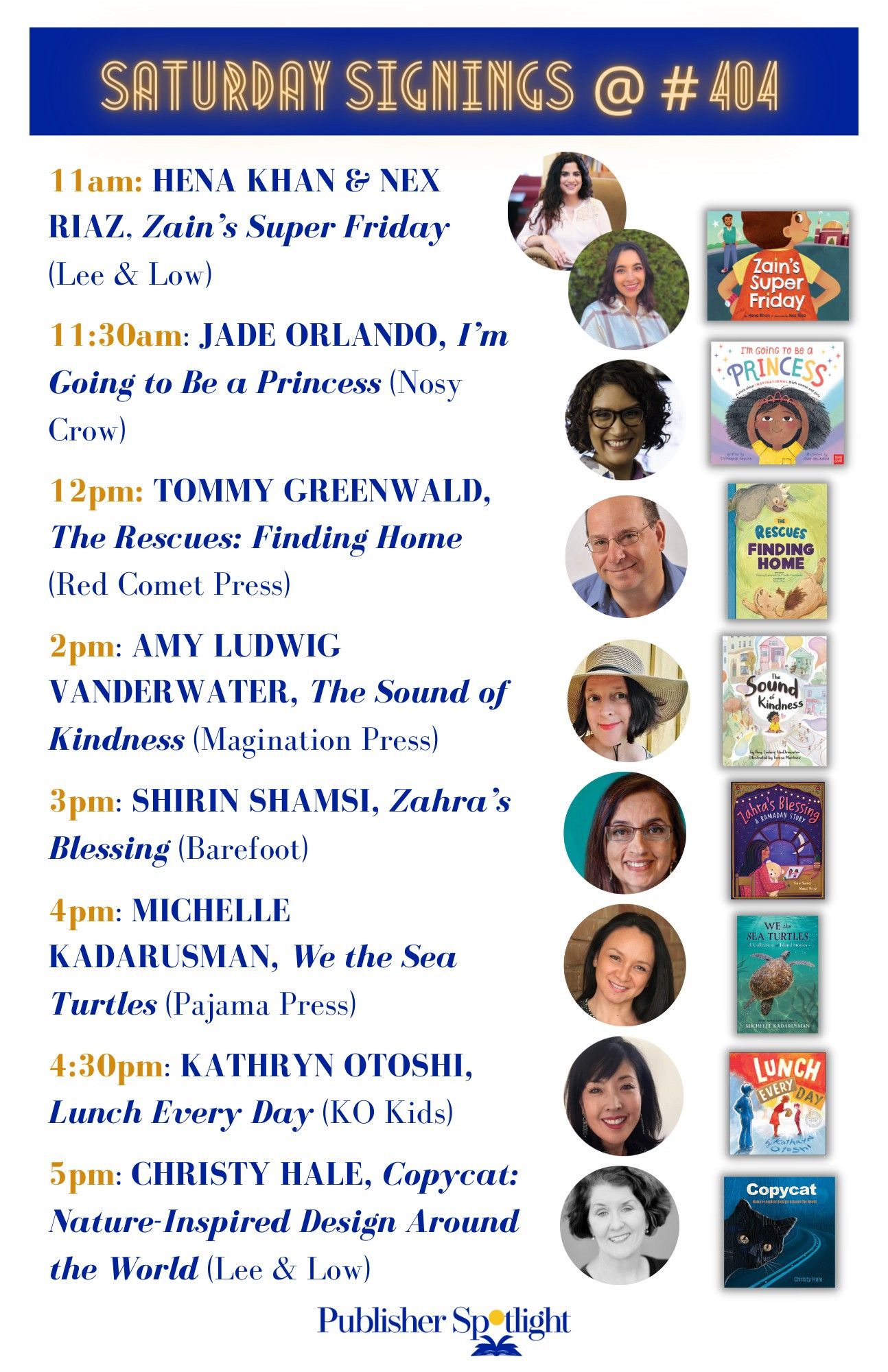 Saturday, November 18 11:00 am Hena Khan & Nex Riaz signing Zain's Super Friday (LEE & LOW); 11:30am Jade Orlando signing I'm Going to Be a Princess (NosyCrowUS); Noon Tommy Greenwald signing The Rescues Finding Home (Red Comet); 2:00 Amy Ludwig Vanderwater signing The Sound of Kindness (Magination Press); 3:00 Shirin Shamsi signing signing Zahra's Blessing (Barefoot Books); 4:00 Michelle Kadarusman signing We the Sea Turtles (Pajama Press); 4:30 Katherine Otoshi signing Lunch Every Day (KOKids); 5:00  Christy Hale signing Copycat: Nature-Inspired Design Around the World (LEE & LOW)