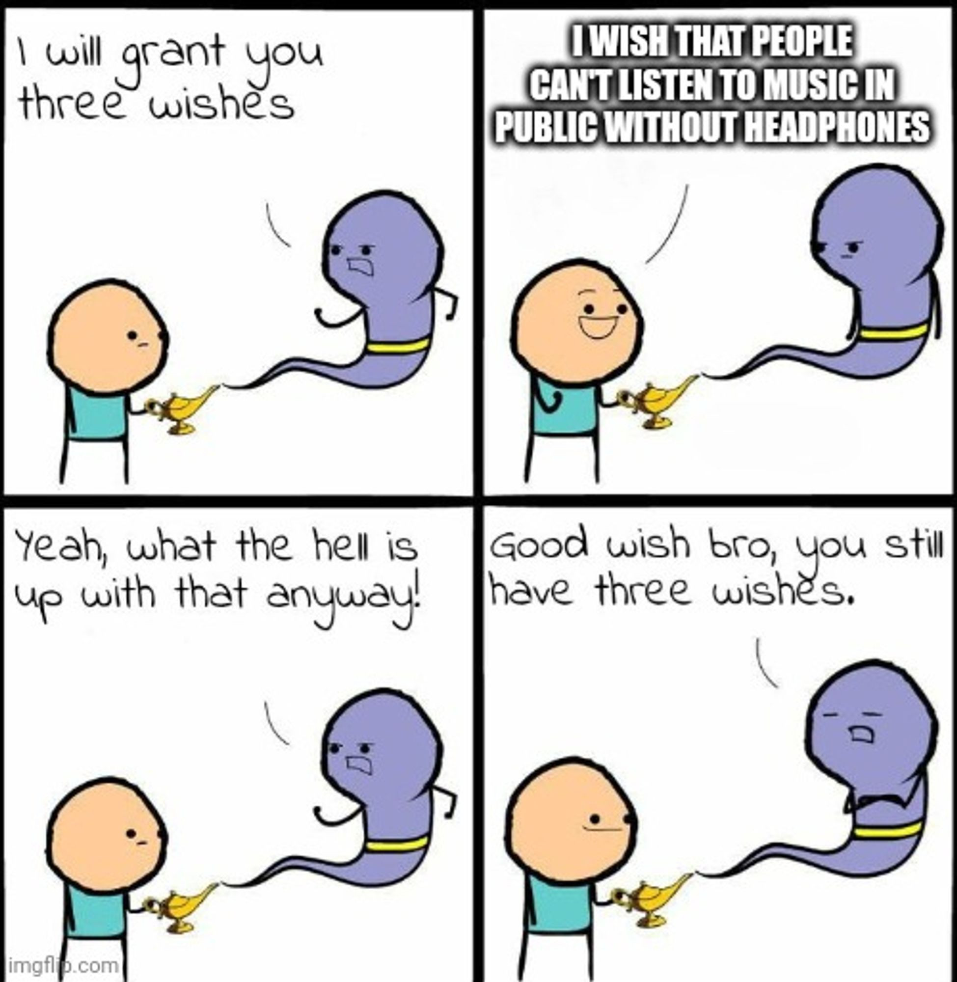 For panels of a guy holding a magic lamp with a genie coming out of it.
The first panel the genie says "I will Grant you three wishes"
Second panel the guy says "I wish that people can't listen to music in public without headphones"
The third panel the genie says "Yeah, what the hell is up with that anyways!"
Fourth panel the genie says "Good wish bro, you still have three wishes."