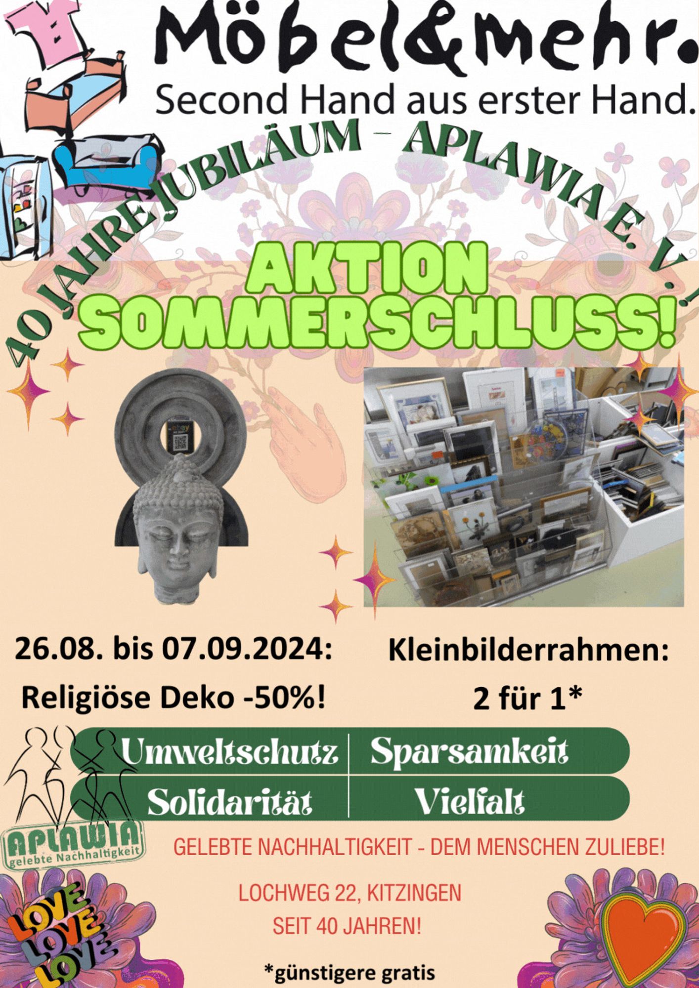 Blinkend als GIF: Möbel & mehr - Second Hand aus erster Hand. 40 Jahre Jubiläum - APLAWIA e. V.! Aktion Sommerschluss!  Religiöse Deko -50% Kleinbilderrahmen 2 für 1 - günstigerer gratis! Umweltschutz Sparsamkeit Solidarität Vielfalt Gelebte Nachhaltigkeit - dem Menschen zuliebe! Lochweg 22, Kitzingen LOVE LOVE LOVE Herzchen!