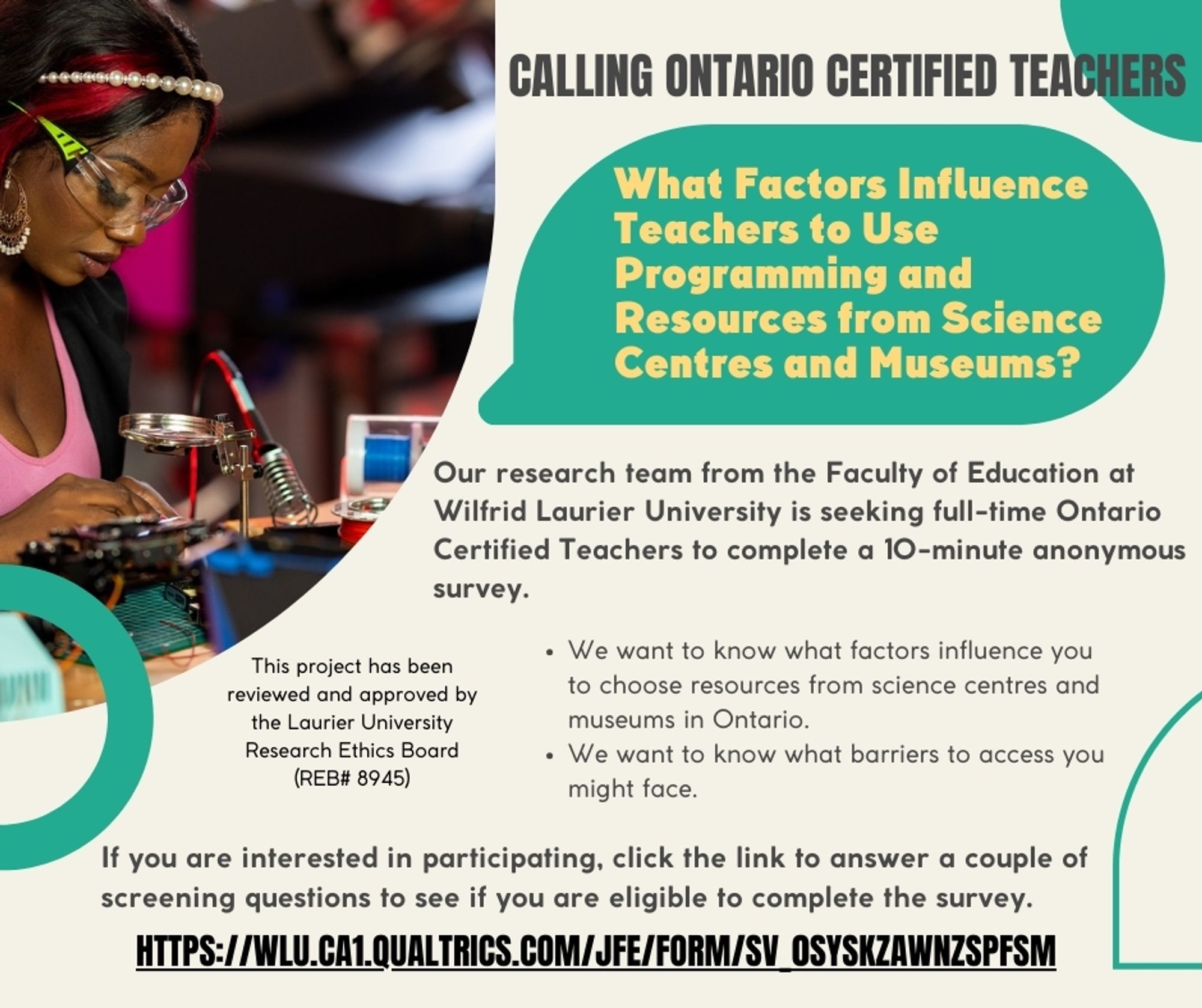 Calling Ontario Certified Teachers
What Factors Influence Teachers to Use Programming and Resources from Science Centres and Museums?
Our research team from the Faculty of Education at  Wilfrid Laurier University is seeking full-time Ontario Certified Teachers to complete a 10-minute anonymous survey.
We want to know what factors influence you to choose resources from science centres and museums in Ontario.
We want to know what barriers to access you might face.
This project has been reviewed and approved by the Laurier University Research Ethics Board (REB#8945)
If you are interested in participating, click the link to answer a couple of screening questions to see if you are eligible to complete the survey. https://wlu.ca1.qualtrics.com/jfe/form/SV_0SySkZaWNZspFSm