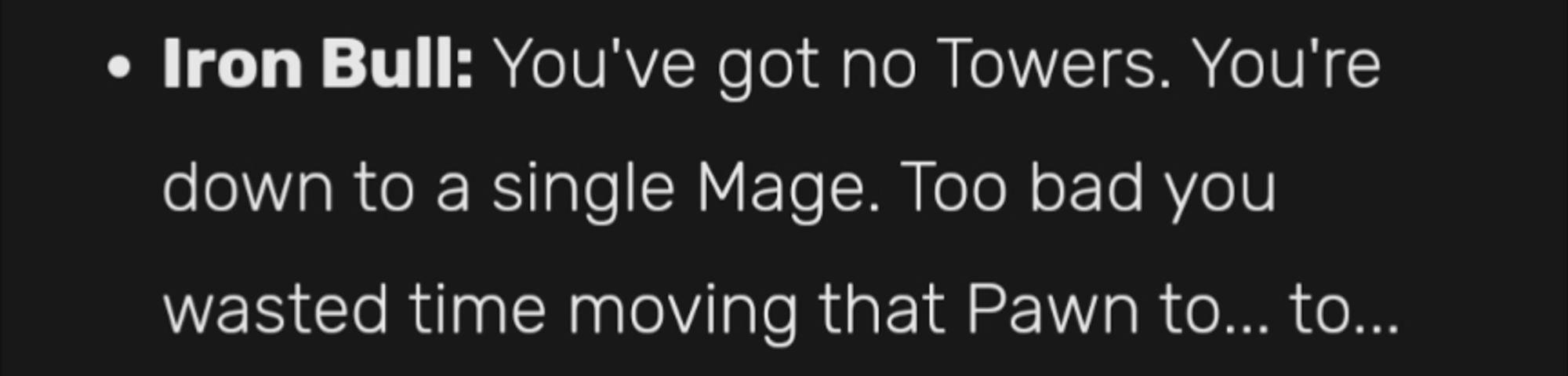 Iron Bull: You've got no Towers You're down to a single mage. Too bad you wasted time moving that pawn to... to...