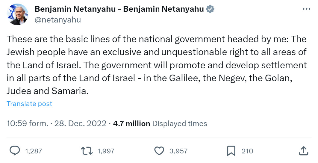 ScreenShot des verlinkten Thread von Benjamin Netanyahu.
These are the basic lines of the national government headed by me: The Jewish people have an exclusive and unquestionable right to all areas of the Land of Israel. The government will promote and develop settlement in all parts of the Land of Israel - in the Galilee, the Negev, the Golan, Judea and Samaria.