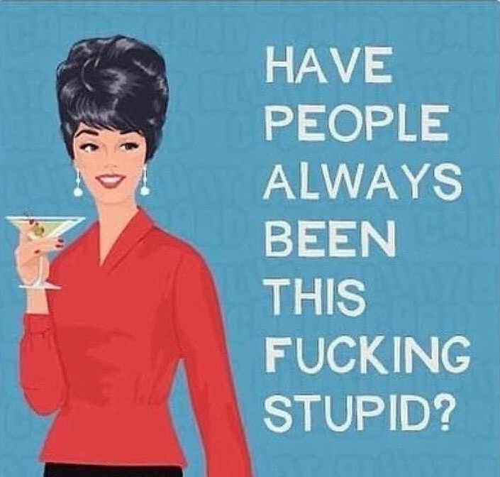 HAVE
PEOPLE ALWAYS BEEN THIS
FUCKING STUPID?