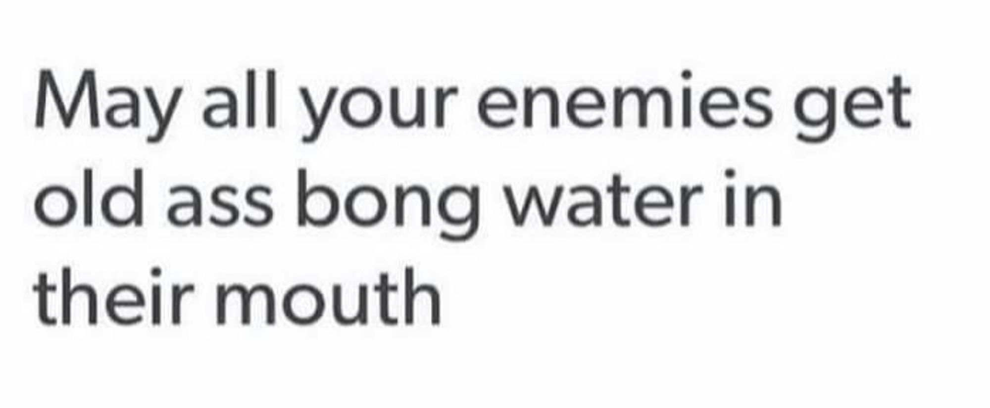 May all your enemies get old ass bong water in their mouth