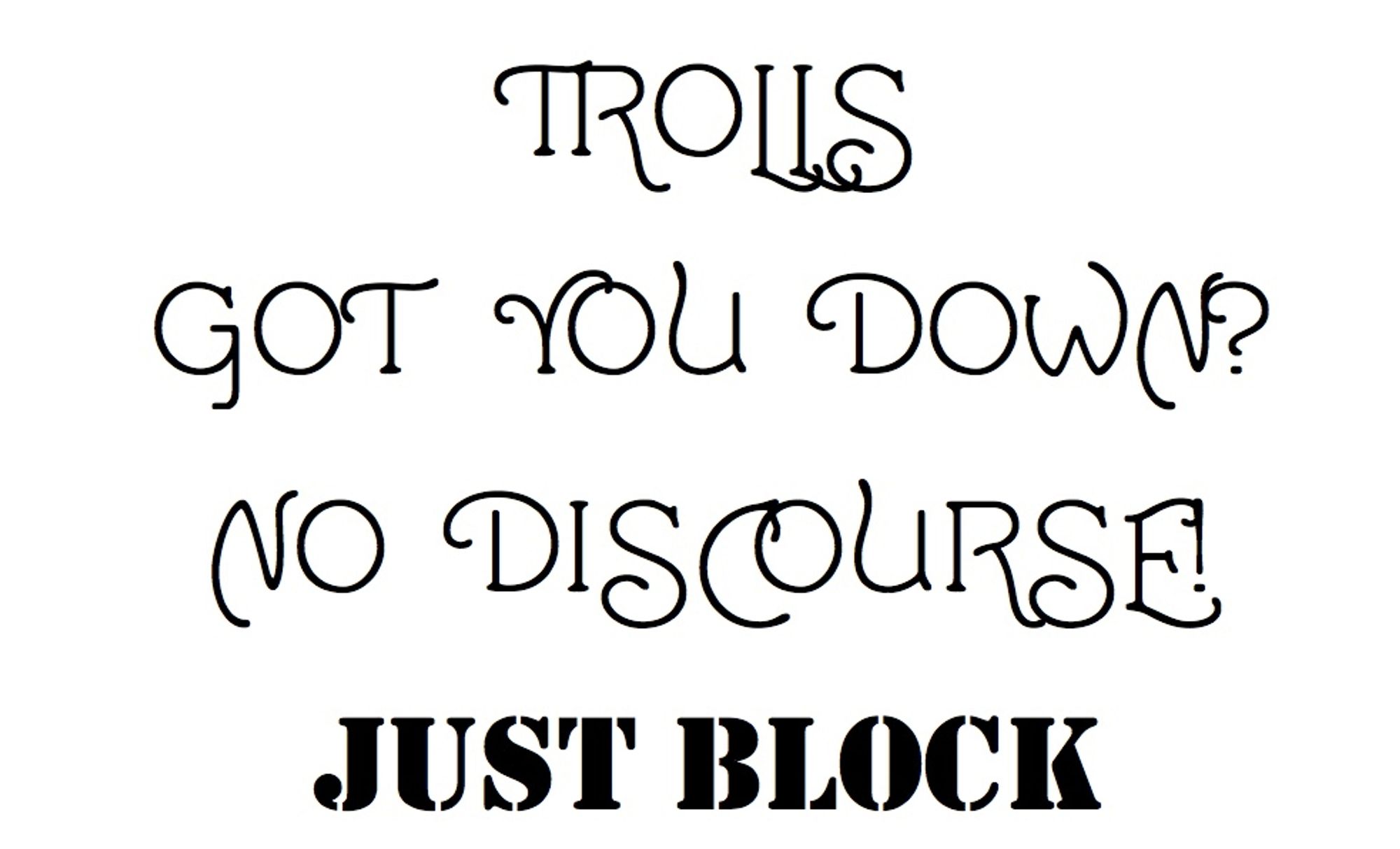 TROLLS
GOT YOU DOWN?
NO DISCOURSE!
JUST BLOCK