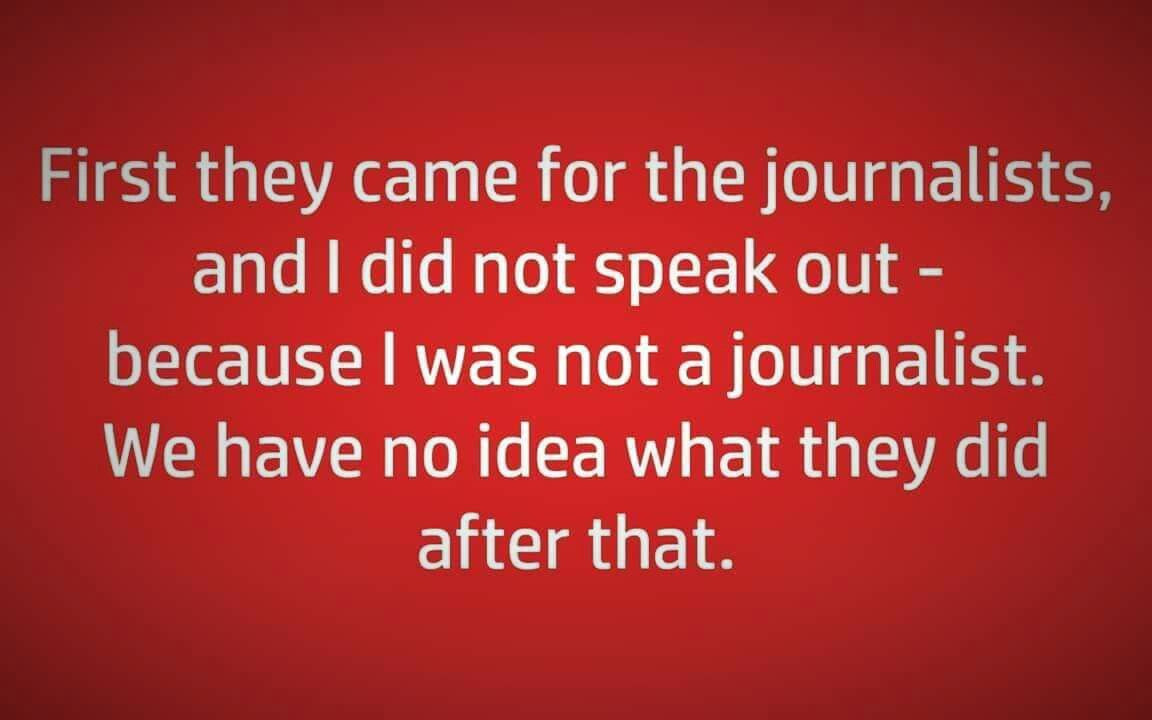 First they came for the journalists, and I did not speak out - because I was not a journalist. We have no idea what they did after that.