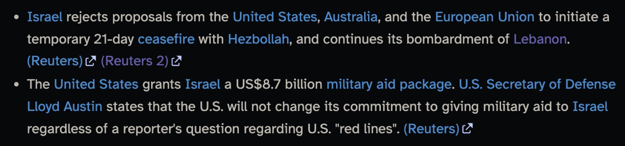 Israel rejects proposals from the United States, Australia, and the European Union to initiate a temporary 21-day ceasefire with Hezbollah, and continues its bombardment of Lebanon. (Reuters) (Reuters 2)
The United States grants Israel a US$8.7 billion military aid package. U.S. Secretary of Defense Lloyd Austin states that the U.S. will not change its commitment to giving military aid to Israel regardless of a reporter's question regarding U.S. "red lines". (Reuters)