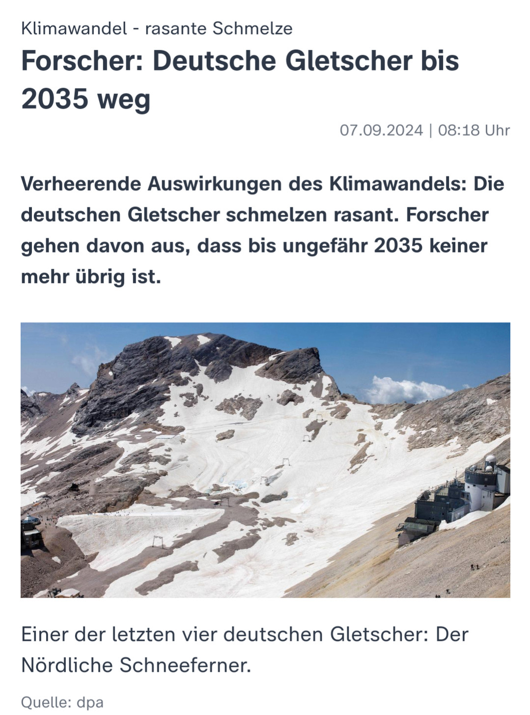 Klimawandel - rasante Schmelze

Forscher: Deutsche Gletscher bis 2035 weg

07.09.2024 | 08:18 Uhr

Verheerende Auswirkungen des Klimawandels: Die deutschen Gletscher schmelzen rasant. Forscher gehen davon aus, dass bis ungefähr 2035 keiner mehr übrig ist.

Einer der letzten vier deutschen Gletscher: Der Nördliche Schneeferner.

Quelle: dpa