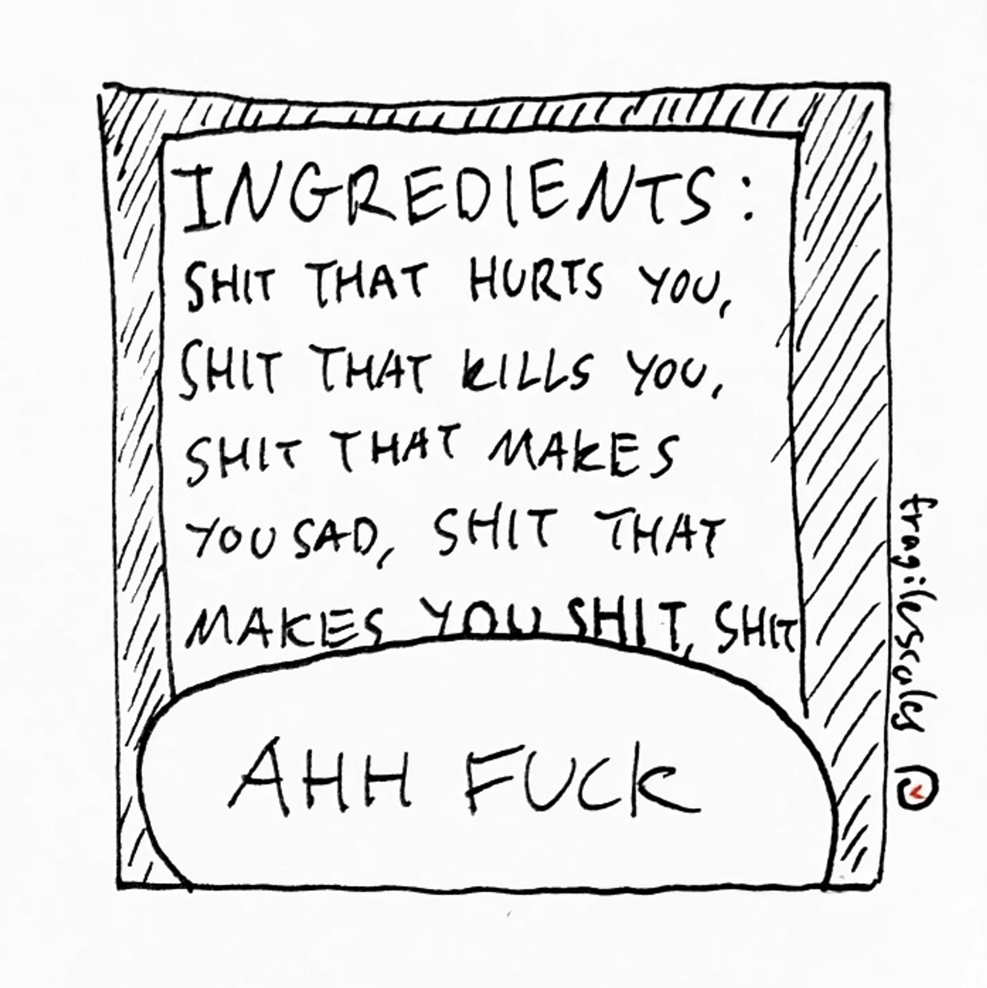 The snake says "ahh fuck" in response to the following ingredient list: shit that hurts you, shit that kills you, shit that makes you sad, shit that makes you shit, shit...
Signature by fragilescales.