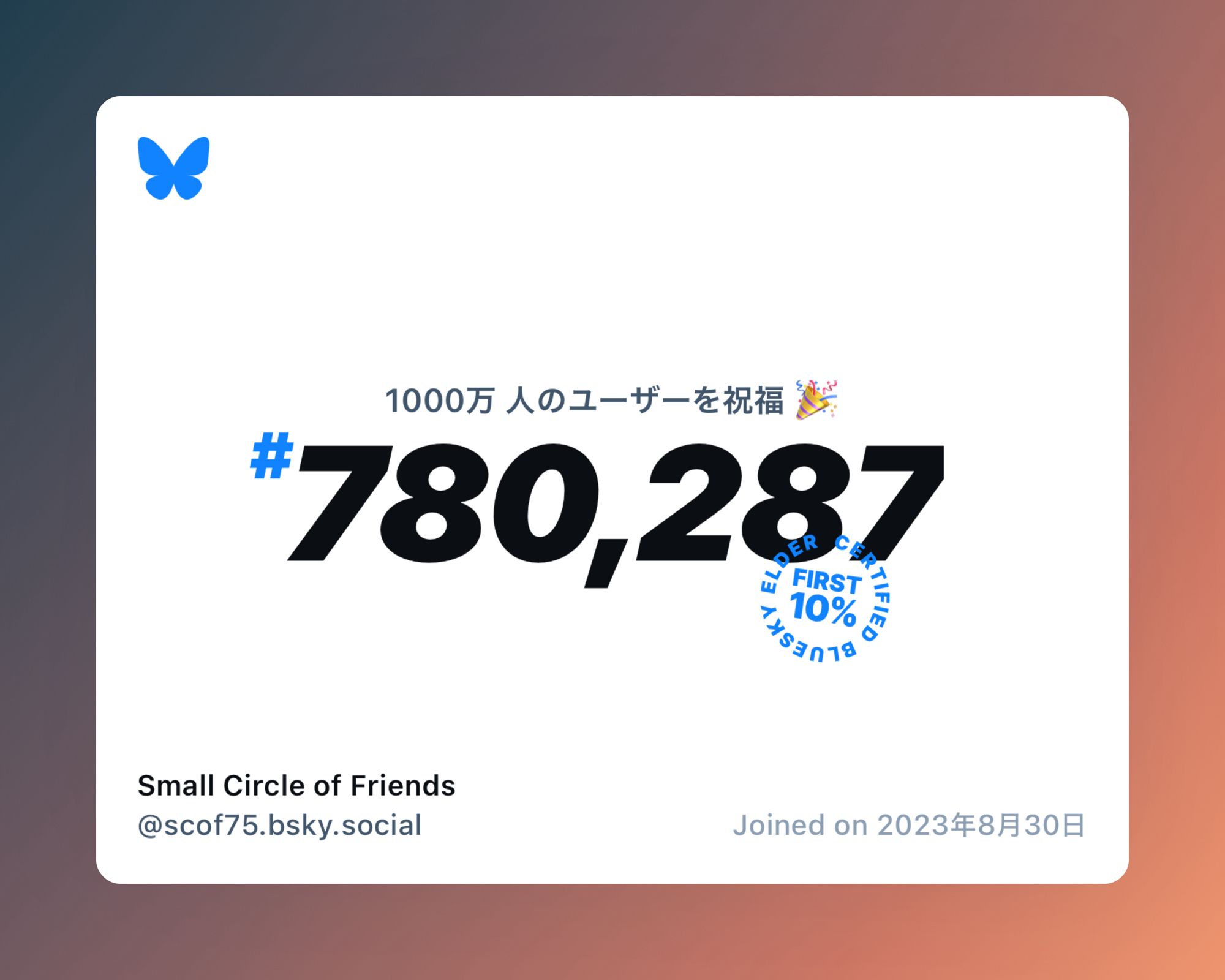 A virtual certificate with text "Celebrating 10M users on Bluesky, #780,287, Small Circle of Friends ‪@scof75.bsky.social‬, joined on 2023年8月30日"

Bluesky のユーザー数は現在 1,000 万人を超えており、私は #780,287 番目でした。