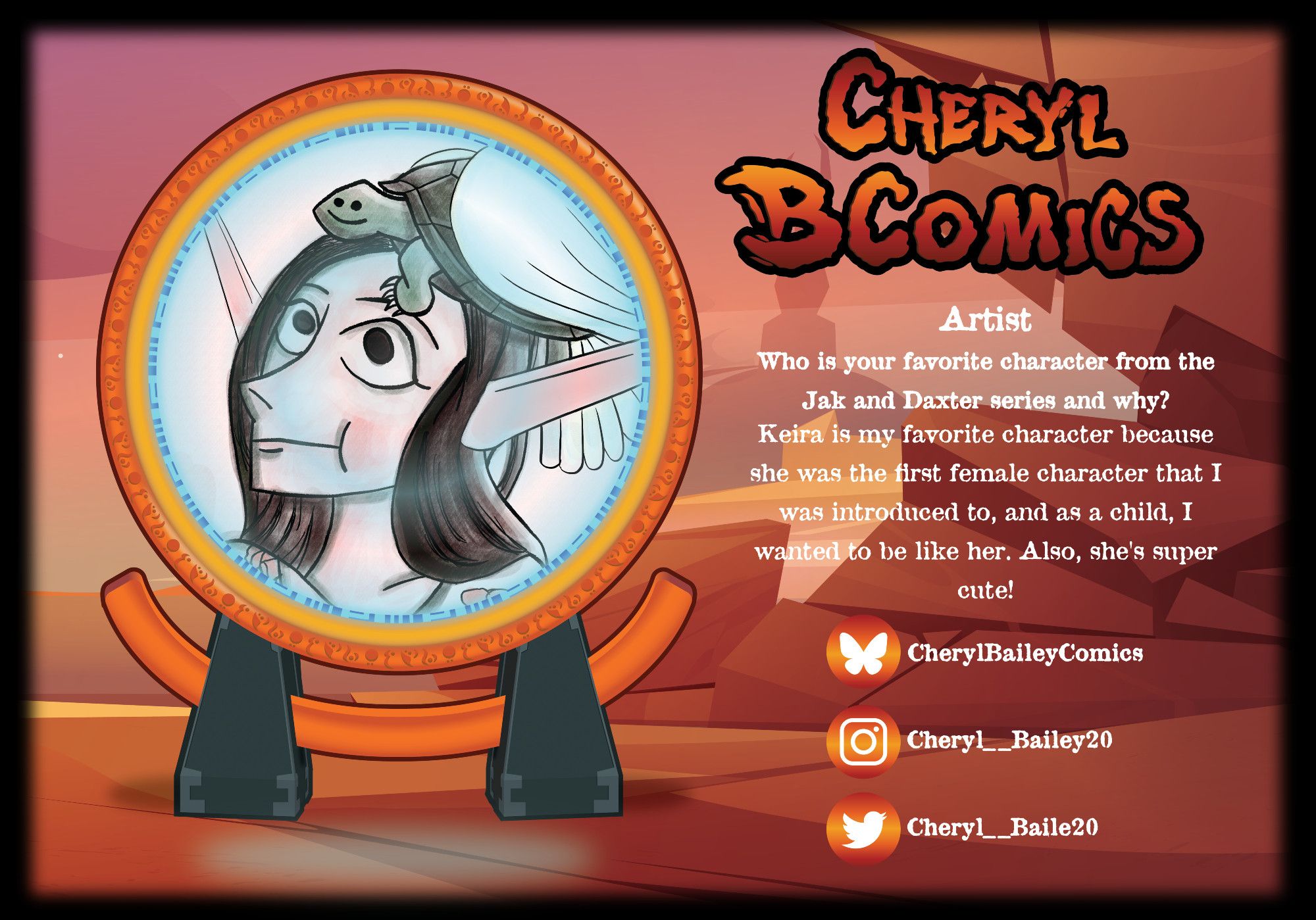 The portal from Jak 3 with the Wasteland behind it, and an example of CherylB's art in the center. Text on right reads: CherylBComics, Artist. Question: “Who is your favorite character from the Jak and Daxter series and why?” Answer: “Keira is my favorite character because she was the first female character that I was introduced to, and as a child, I wanted to be like her. Also, she’s super cute!” Bluesky: CherylBaileyComics; Instagram: Cheryl__Bailey20; Twitter: Cheryl__Baile20